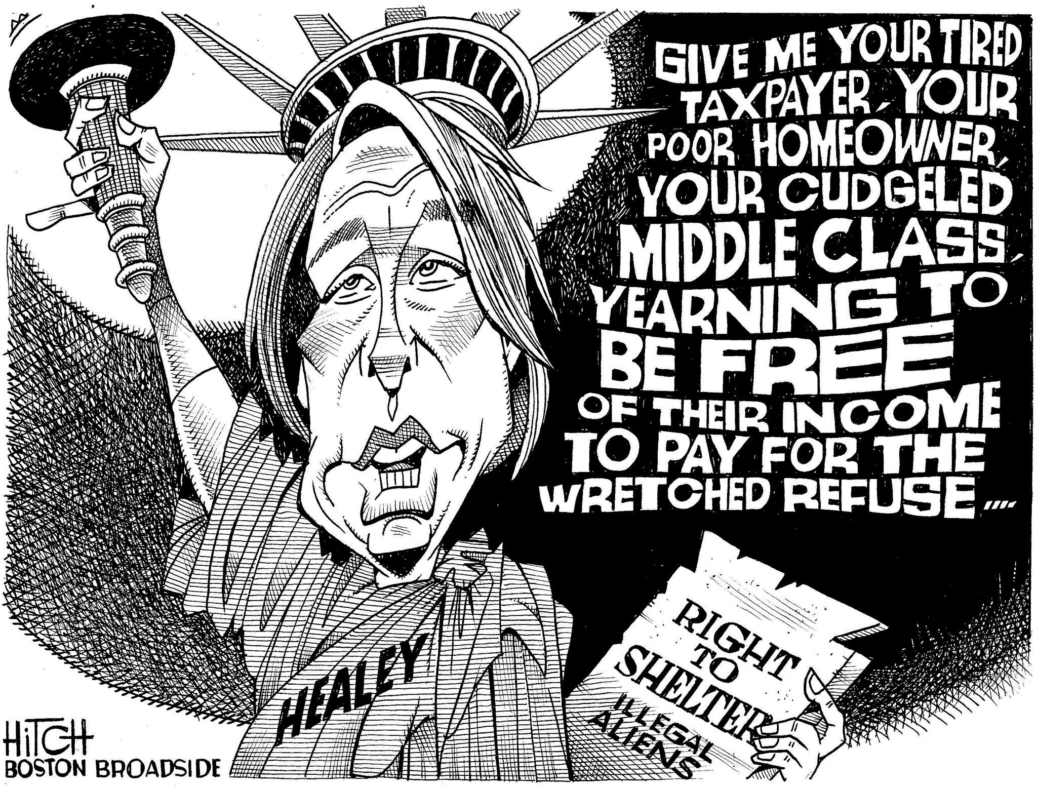 Monochrome OCR: HITCH BOSTON BROADSIDE GIVE ME YOUR TIRED TAXPAYER YOUR POOR HOMEOWNER YOUR CUDGELED MIDDLE CLASS YEARNING TO BE FREE OF THEIR INCOME TO PAY FOR THE WRETCHED REFUSE... HEALEY RIGHT TO SHELTER ILLEGAL ALIENS HITCH BOSTON BROADSIDE GIVE ME YOUR TIRED TAXPAYER YOUR POOR HOMEOWNER YOUR CUDGELED MIDDLE CLASS YEARNING TO BE FREE OF THEIR INCOME TO PAY FOR THE WRETCHED REFUSE ... HEALEY RIGHT TO SHELTER ILLEGAL ALIENS