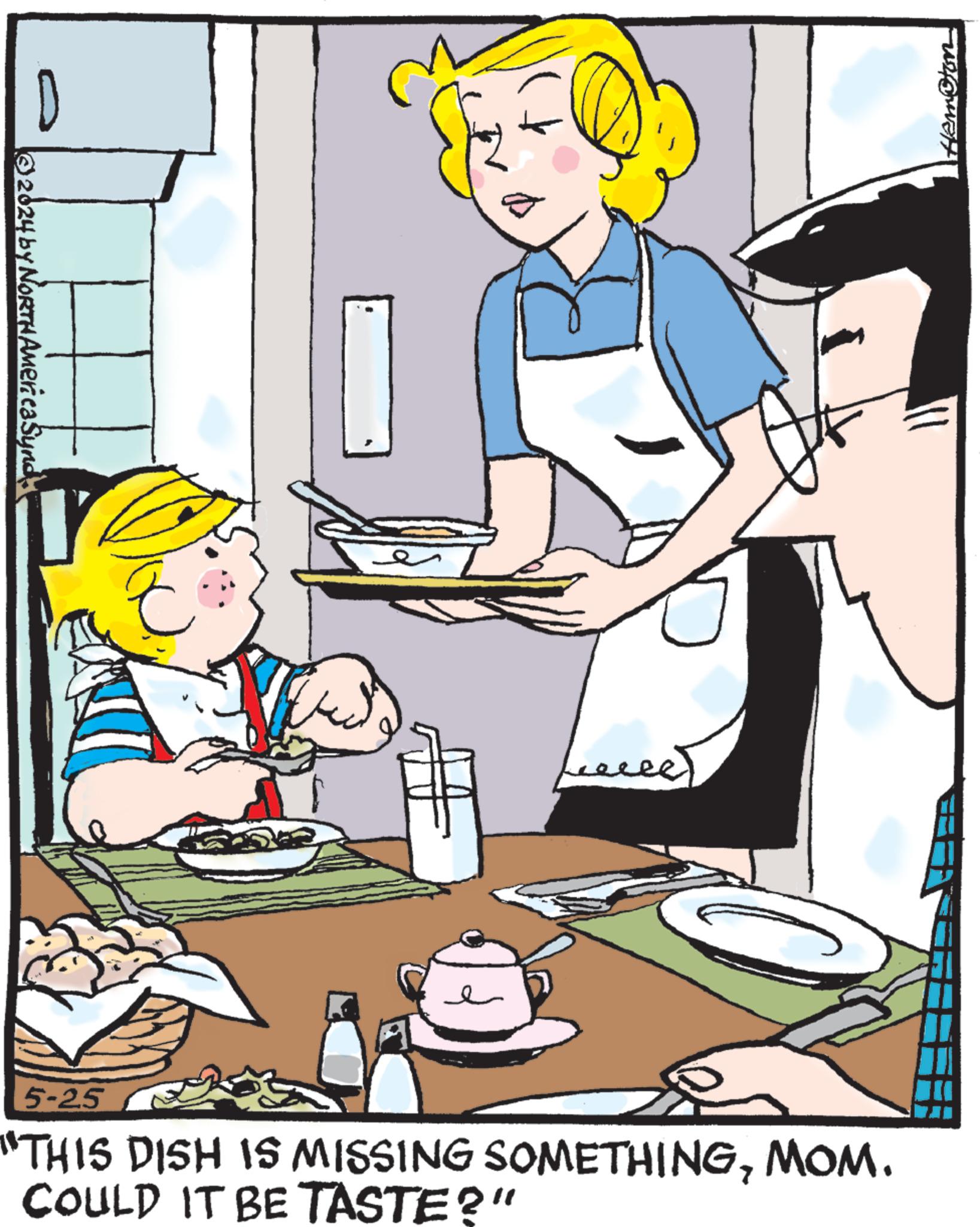Fictional character OCR: 2024 by NORTH AmericaSynd. D E 5-25 "THIS DISH IS MISSING SOMETHINGMOM. COULD IT BE TASTE?" Hemoton 2024 by NORTH AmericaSynd . D E 5-25 " THIS DISH IS MISSING SOMETHINGMOM . COULD IT BE TASTE ? " Hemoton