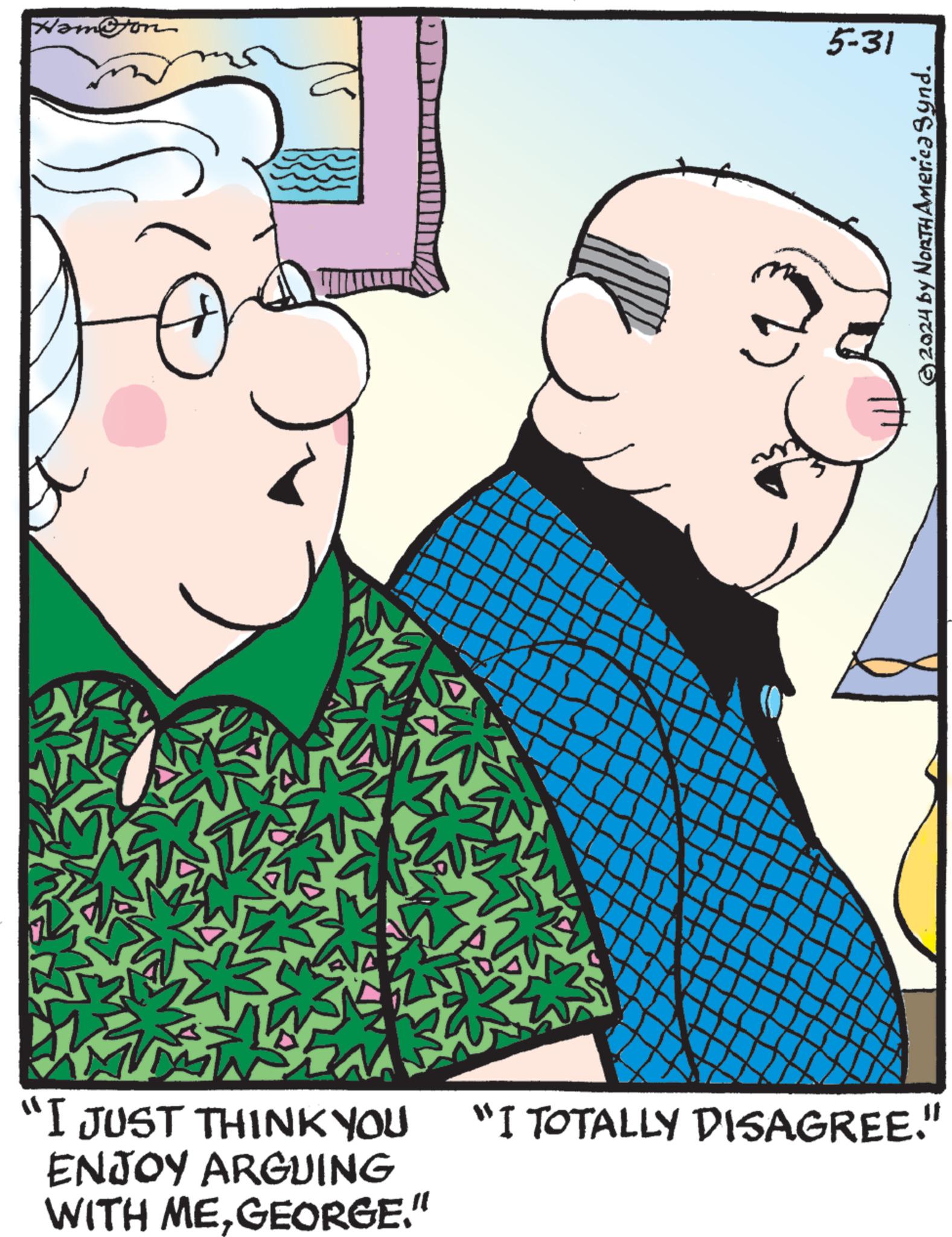 Sharing OCR: Homtom 5-31 “I JUST THINK YOU "I TOTALLY DISAGREE." ENJOY ARGUING WITH MEGEORGE." ©2024 by NORTH America Synd. Homtom 5-31 “ I JUST THINK YOU " I TOTALLY DISAGREE . " ENJOY ARGUING WITH MEGEORGE . " © 2024 by NORTH America Synd .