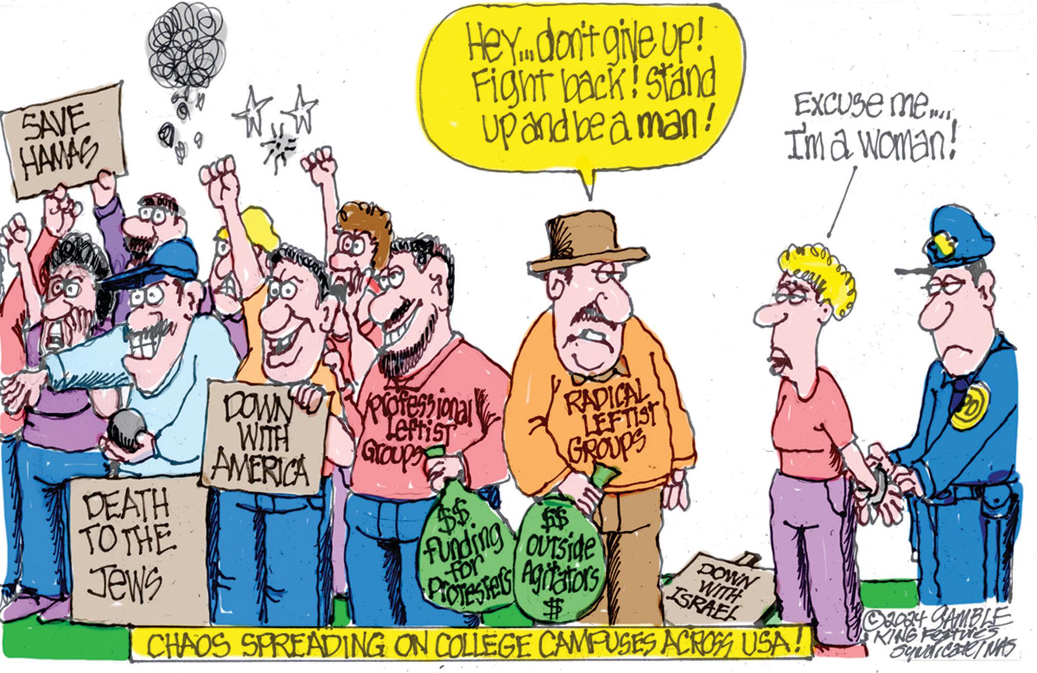 Conversation OCR: SAVE HAMAS Hey don't give up! Fight back! stand up and be a man! Excuse me... I'm a woman! DOWN WITH Leftist Professional RADICAL LEFTIST AMERICA Group GROUPS DEATH TO THE $$ $$ Jews for Funding Yourside Protesters Agitators $ DOWN WITH ISRAEL CHAOS SPREADING ON COLLEGE CAMPUSES ACROSS USA! © 2024 SAMBLE KING FEATURES Syndicate/NAS SAVE HAMAS Hey don't give up ! Fight back ! stand up and be a man ! Excuse me ... I'm a woman ! DOWN WITH Leftist Professional RADICAL LEFTIST AMERICA Group GROUPS DEATH TO THE $$ $$ Jews for Funding Yourside Protesters Agitators $ DOWN WITH ISRAEL CHAOS SPREADING ON COLLEGE CAMPUSES ACROSS USA ! © 2024 SAMBLE KING FEATURES Syndicate / NAS