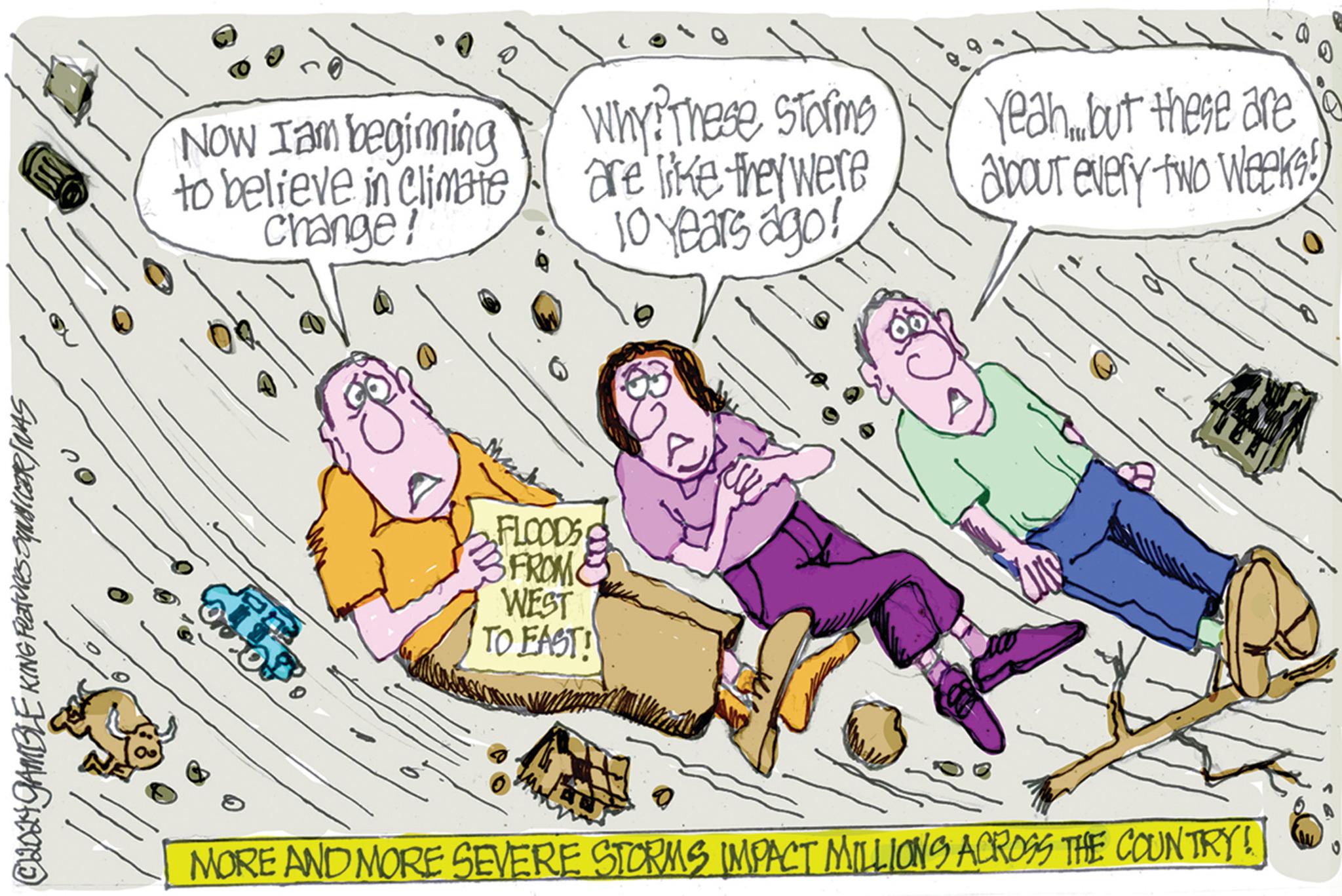 Happy OCR: © 2024 GAMBLE KING Features SqICER/NAS Now Iam beginning to believe in climate change! FLOODS FROM WEST TO EAST! Why? These storms are like they were 10 years ago! Yeahbut these are about every two weeks!) MORE AND MORE SEVERE STORMS IMPACT MILLIONS ACROSS THE COUNTRY! © 2024 GAMBLE KING Features SqICER / NAS Now Iam beginning to believe in climate change ! FLOODS FROM WEST TO EAST ! Why ? These storms are like they were 10 years ago ! Yeahbut these are about every two weeks ! ) MORE AND MORE SEVERE STORMS IMPACT MILLIONS ACROSS THE COUNTRY !