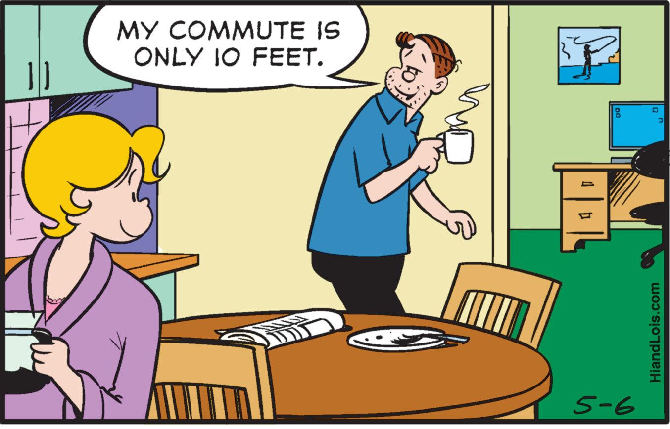 Humour OCR: == MY COMMUTE IS ONLY IO FEET. 00 ? HiandLois.com 5-6 == MY COMMUTE IS ONLY IO FEET . 00 ? HiandLois.com 5-6