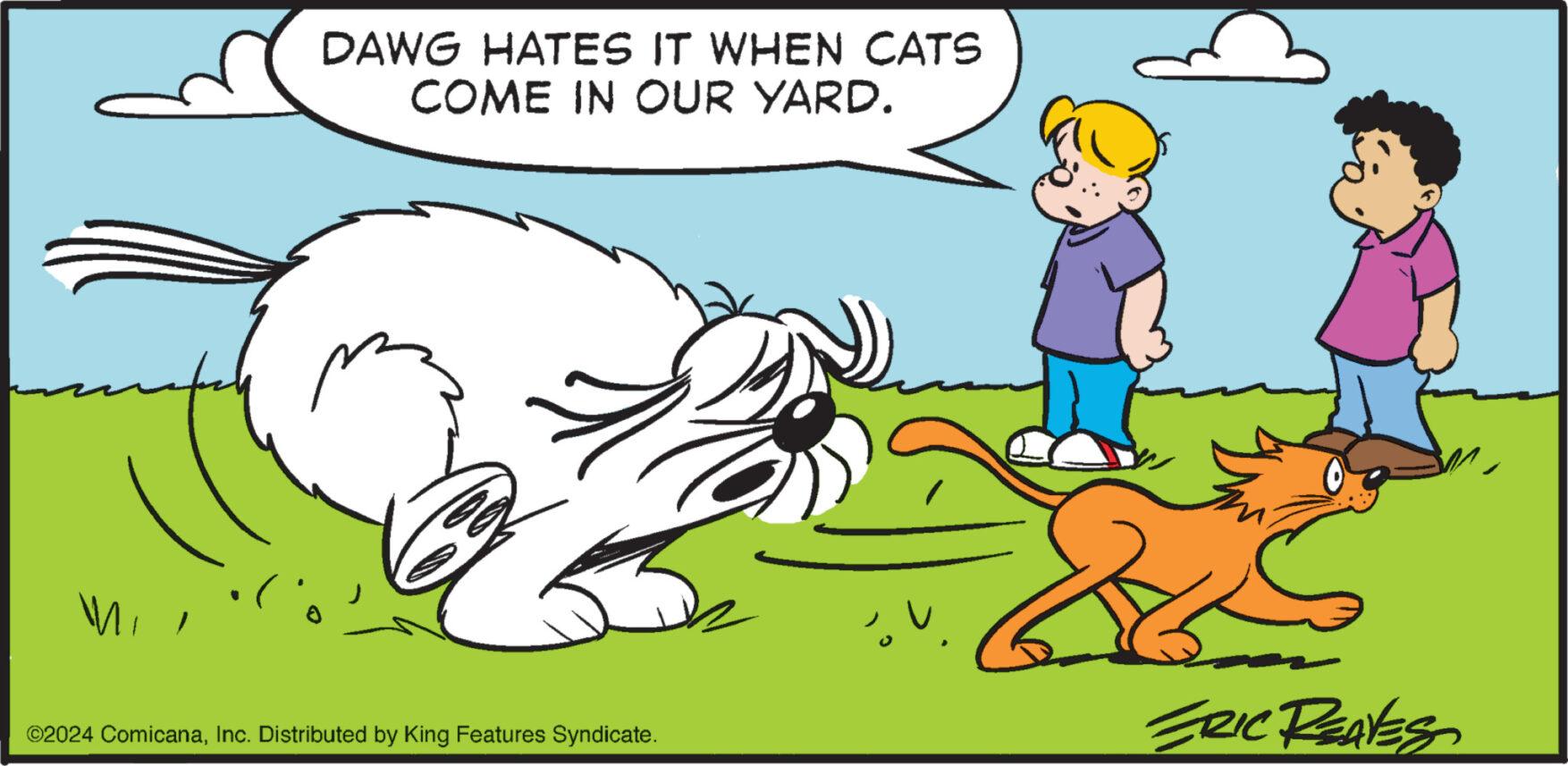 Gesture OCR: DAWG HATES IT WHEN CATS COME IN OUR YARD. ©2024 ComicanaInc. Distributed by King Features Syndicate. ERIC REAVES DAWG HATES IT WHEN CATS COME IN OUR YARD . © 2024 ComicanaInc. Distributed by King Features Syndicate . ERIC REAVES