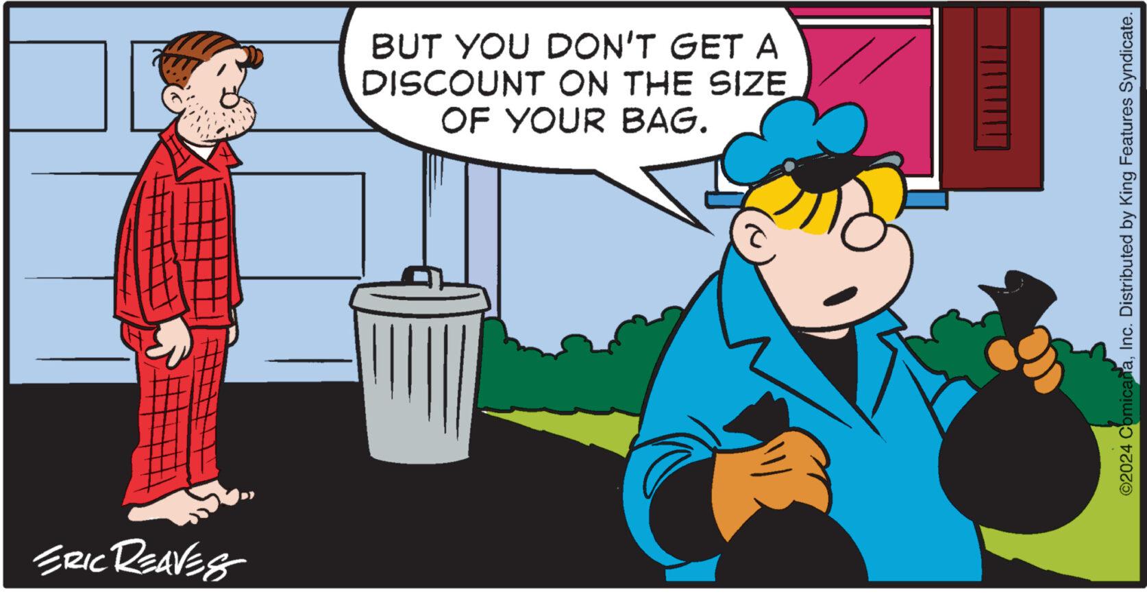 Event OCR: ERIC REAVES BUT YOU DON'T GET A DISCOUNT ON THE SIZE OF YOUR BAG. ©2024 ComicanaInc. Distributed by King Features Syndicate. ERIC REAVES BUT YOU DON'T GET A DISCOUNT ON THE SIZE OF YOUR BAG . © 2024 ComicanaInc. Distributed by King Features Syndicate .