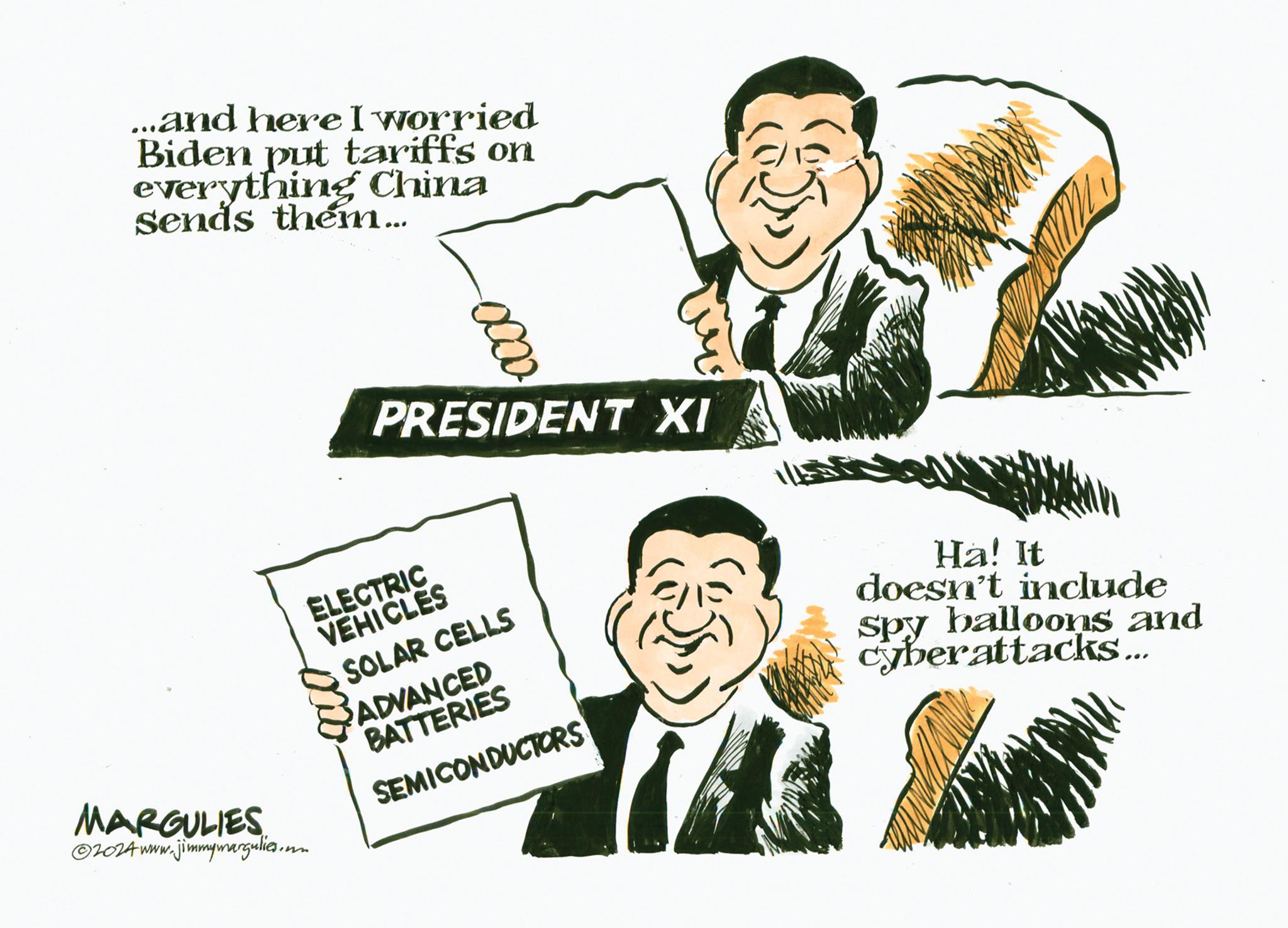 Cartoon OCR: ...and here I worried Biden put tariffs on everything China sends them... 0000 PRESIDENT XI MARGULIES 2024 www.jimmymargulies.m ELECTRIC VEHICLES SOLAR CELLS ADVANCED BATTERIES SEMICONDUCTORS Ha! It doesn't include spy balloons and cyberattacks... ... and here I worried Biden put tariffs on everything China sends them ... 0000 PRESIDENT XI MARGULIES 2024 www.jimmymargulies.m ELECTRIC VEHICLES SOLAR CELLS ADVANCED BATTERIES SEMICONDUCTORS Ha ! It doesn't include spy balloons and cyberattacks ...