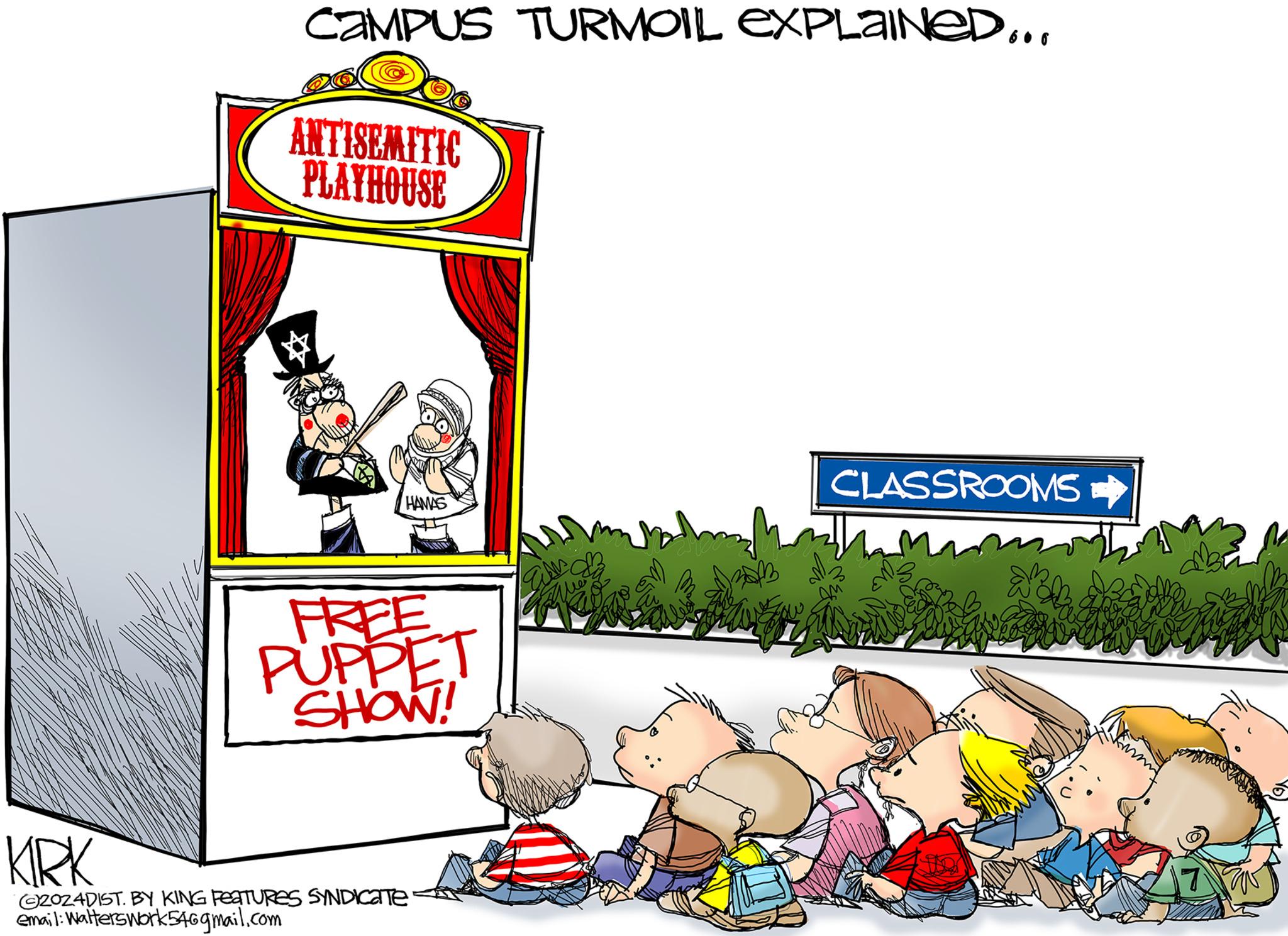 Graphics OCR: CAMPUS TURMOIL EXPLAINED... ANTISEMITIC PLAYHOUSE HAMAS FREE PUPPET SHOW! CLASSROOMS KIRK 2024DIST. BY KING FEATURES SYNDICATE. email: Walterswork546gmail.com 7 CAMPUS TURMOIL EXPLAINED ... ANTISEMITIC PLAYHOUSE HAMAS FREE PUPPET SHOW ! CLASSROOMS KIRK 2024DIST . BY KING FEATURES SYNDICATE . email : Walterswork546gmail.com 7