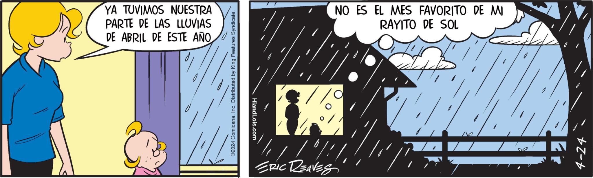 Illustration OCR: YA TUVIMOS NUESTRA PARTE DE LAS LLUVIAS DE ABRIL DE ESTE AÑO 2024 ComicanaInc. Distributed by King Features Syndicate. ? ERIC REAVES NO ES EL MES FAVORITO DE MI RAYITO DE SOL 4-24 YA TUVIMOS NUESTRA PARTE DE LAS LLUVIAS DE ABRIL DE ESTE AÑO 2024 ComicanaInc. Distributed by King Features Syndicate . ? ERIC REAVES NO ES EL MES FAVORITO DE MI RAYITO DE SOL 4-24
