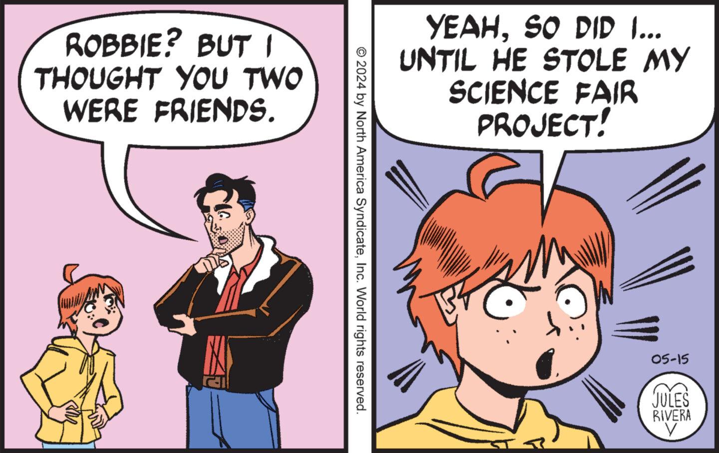 Gesture OCR: ROBBIE? BUT I THOUGHT YOU TWO WERE FRIENDS. YEAHSO DID I... UNTIL HE STOLE MY SCIENCE FAIR PROJECT! © 2024 by North America SyndicateInc. World rights reserved. 05-15 JULES RIVERA V ROBBIE ? BUT I THOUGHT YOU TWO WERE FRIENDS . YEAHSO DID I ... UNTIL HE STOLE MY SCIENCE FAIR PROJECT ! © 2024 by North America SyndicateInc. World rights reserved . 05-15 JULES RIVERA V