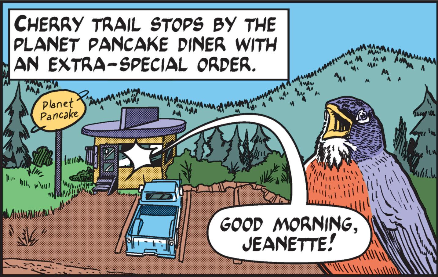 Accipitriformes OCR: CHERRY TRAIL STOPS BY THE PLANET PANCAKE DINER WITH AN EXTRA-SPECIAL ORDER. wwwww AMA Planet Pancake M MÅ AMA AMA AM MM MA GOOD MORNINGJEANETTE! M MA MAM MA They us 11/11..1 CHERRY TRAIL STOPS BY THE PLANET PANCAKE DINER WITH AN EXTRA - SPECIAL ORDER . wwwww AMA Planet Pancake M MÅ AMA AMA AM MM MA GOOD MORNINGJEANETTE ! M MA MAM MA They us 11 / 11..1