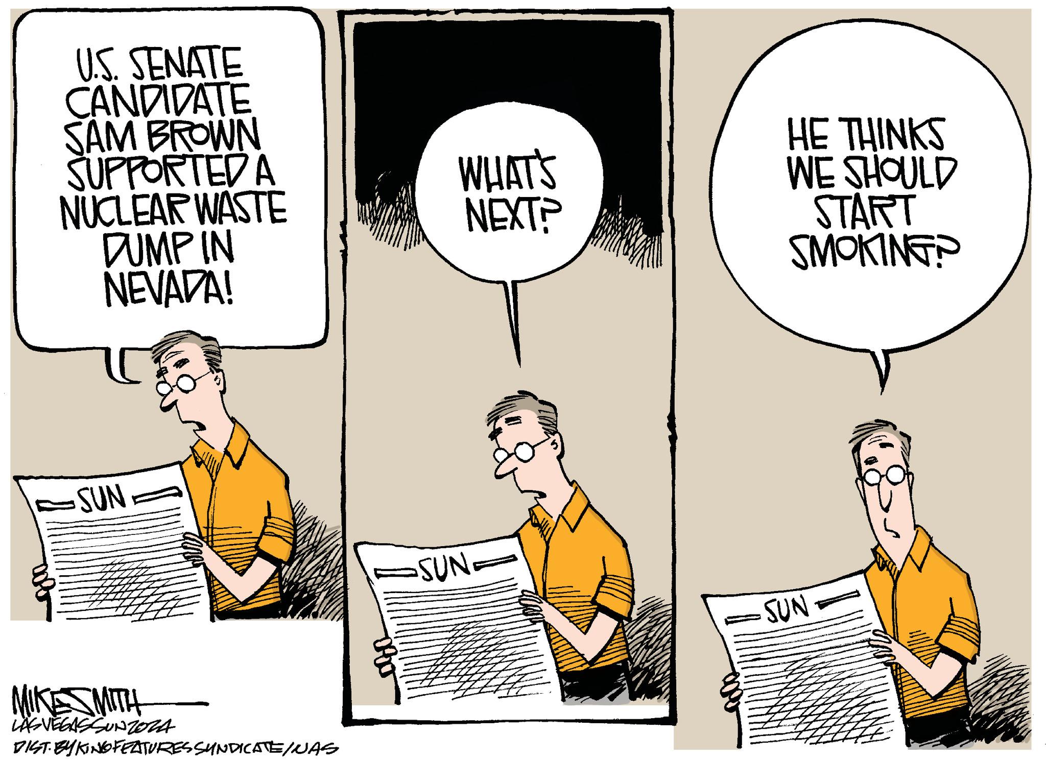 Font OCR: U.S. SENATE CANDIDATE SAM BROWN SUPPORTED A NUCLEAR WASTE DUMP IN NEVADA! SUN MIKESMITH LAS VEGASSUNZOZA DIST. BY KING FEATURES SYNDICATE/NAS -SUN. WHAT'S NEXT? SUN HE THINKS WE SHOULD START SMOKING? U.S. SENATE CANDIDATE SAM BROWN SUPPORTED A NUCLEAR WASTE DUMP IN NEVADA ! SUN MIKESMITH LAS VEGASSUNZOZA DIST . BY KING FEATURES SYNDICATE / NAS -SUN . WHAT'S NEXT ? SUN HE THINKS WE SHOULD START SMOKING ?
