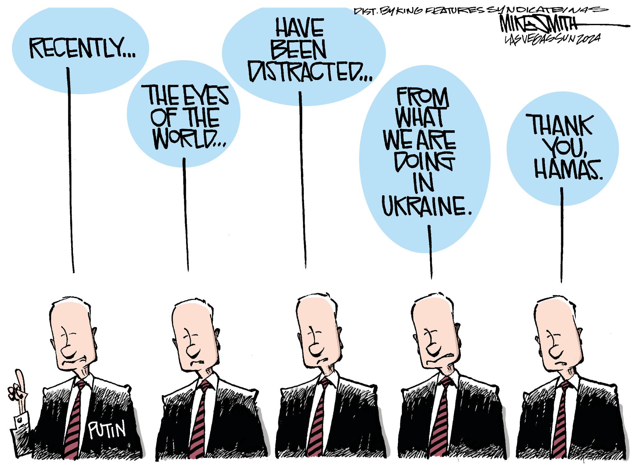 Happy OCR: RECENTLY... HAVE BEEN DISTRACTED... DIST. BY KING FEATURES SYNDICATEINAS MIKE MITH LAS VEGASSUNZOZA THE EYES FROM OF THE WORLD... WHAT THANK WEARE YOU DOING HAMAS. IN UKRAINE. PUTIN RECENTLY ... HAVE BEEN DISTRACTED ... DIST . BY KING FEATURES SYNDICATEINAS MIKE MITH LAS VEGASSUNZOZA THE EYES FROM OF THE WORLD ... WHAT THANK WEARE YOU DOING HAMAS . IN UKRAINE . PUTIN