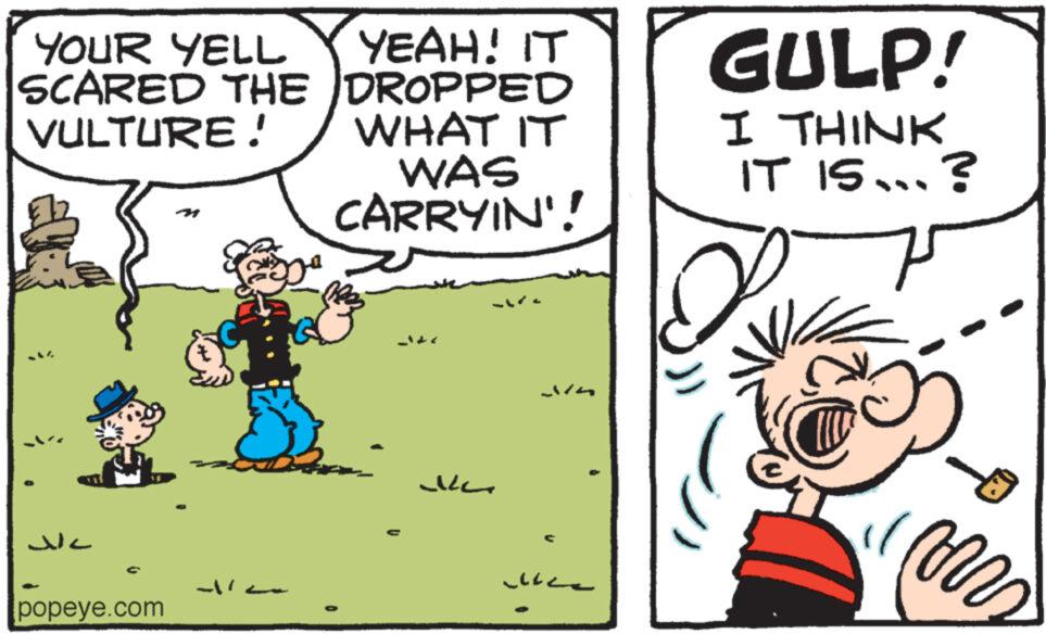 Line OCR: YOUR YELL SCARED THE VULTURE! YEAH! IT DROPPED WHAT IT GULP! WAS CARRYIN'! I THINK IT IS...? ?? popeye.com YOUR YELL SCARED THE VULTURE ! YEAH ! IT DROPPED WHAT IT GULP ! WAS CARRYIN ' ! I THINK IT IS ... ? ?? popeye.com