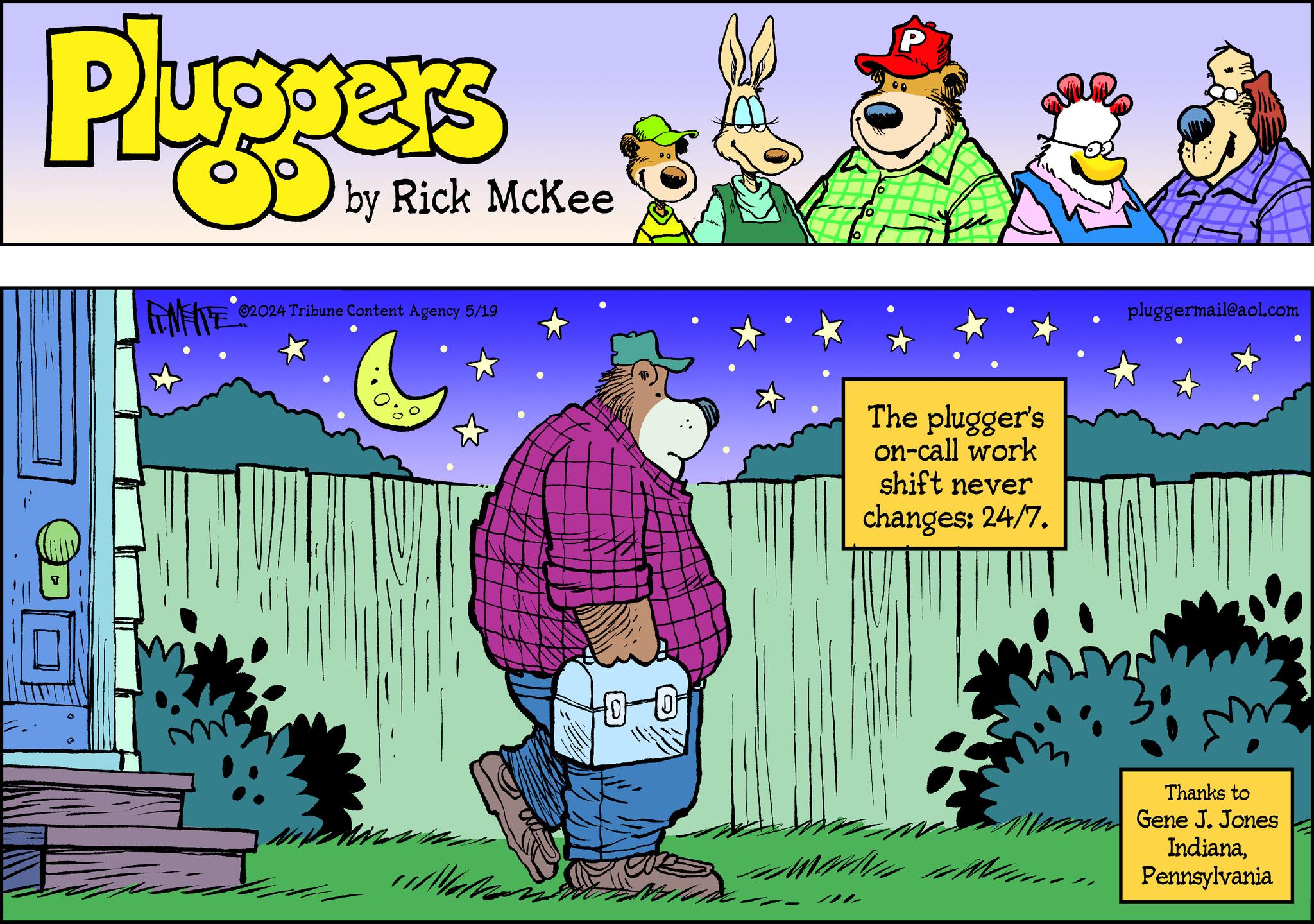 Fictional character OCR: Pluggers by Rick McKee ZUNY 02024 Tribune Content Agency 5/19 01 P The plugger's on-call work shift never changes: 24/7. pluggermail@aol.com Thanks to Gene J. Jones IndianaPennsylvania Pluggers by Rick McKee ZUNY 02024 Tribune Content Agency 5/19 01 P The plugger's on - call work shift never changes : 24/7 . pluggermail@aol.com Thanks to Gene J. Jones Indiana