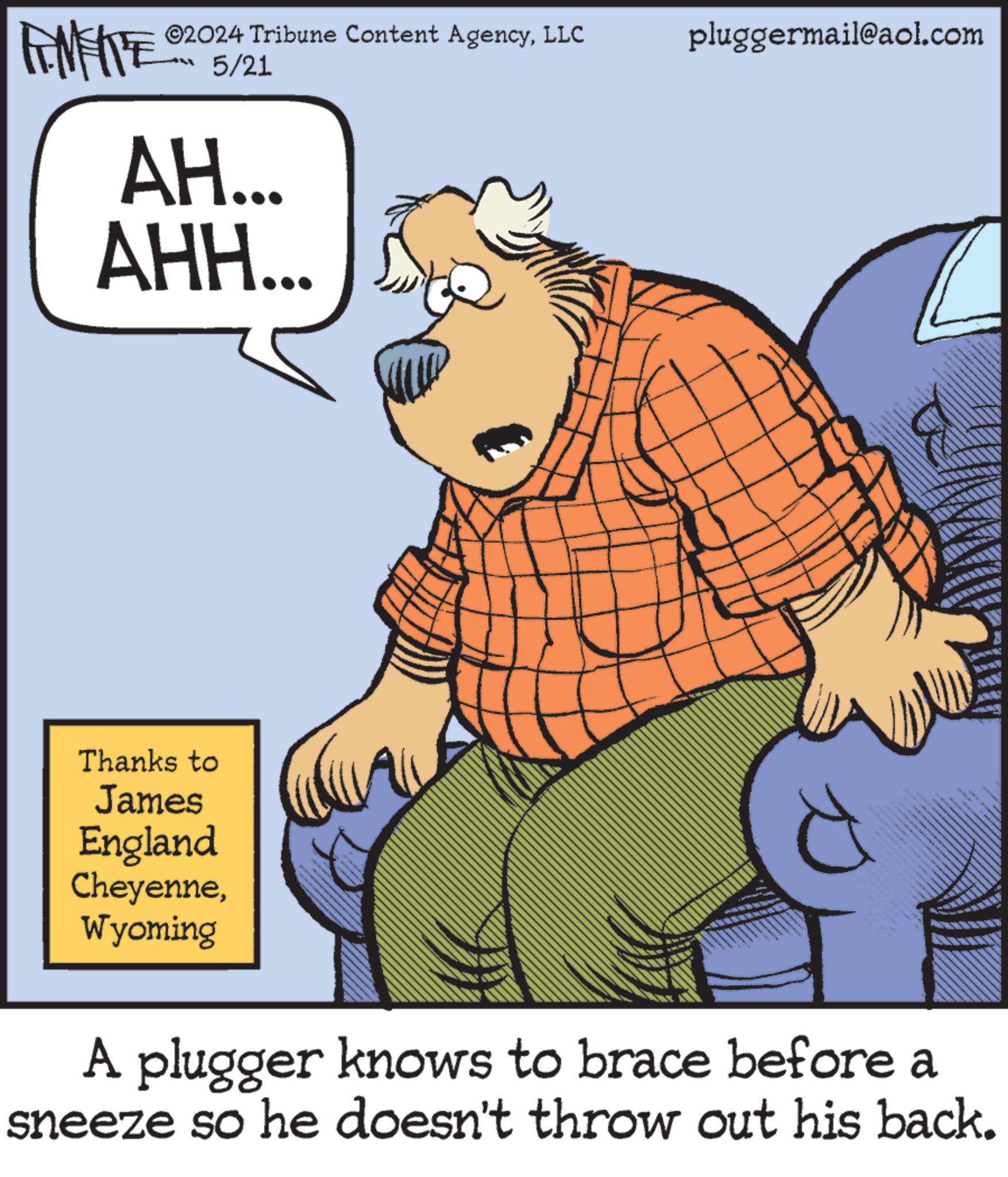Design OCR: AMENTE 02024 Tribune Content AgencyLLC 5/21 AH... AHH... pluggermail@aol.com Thanks to James England CheyenneWyoming A plugger knows to brace before a sneeze so he doesn't throw out his back. AMENTE 02024 Tribune Content AgencyLLC 5/21 AH ... AHH ... pluggermail@aol.com Thanks to James England CheyenneWyoming A plugger knows to brace before a sneeze so he doesn't throw out his back .