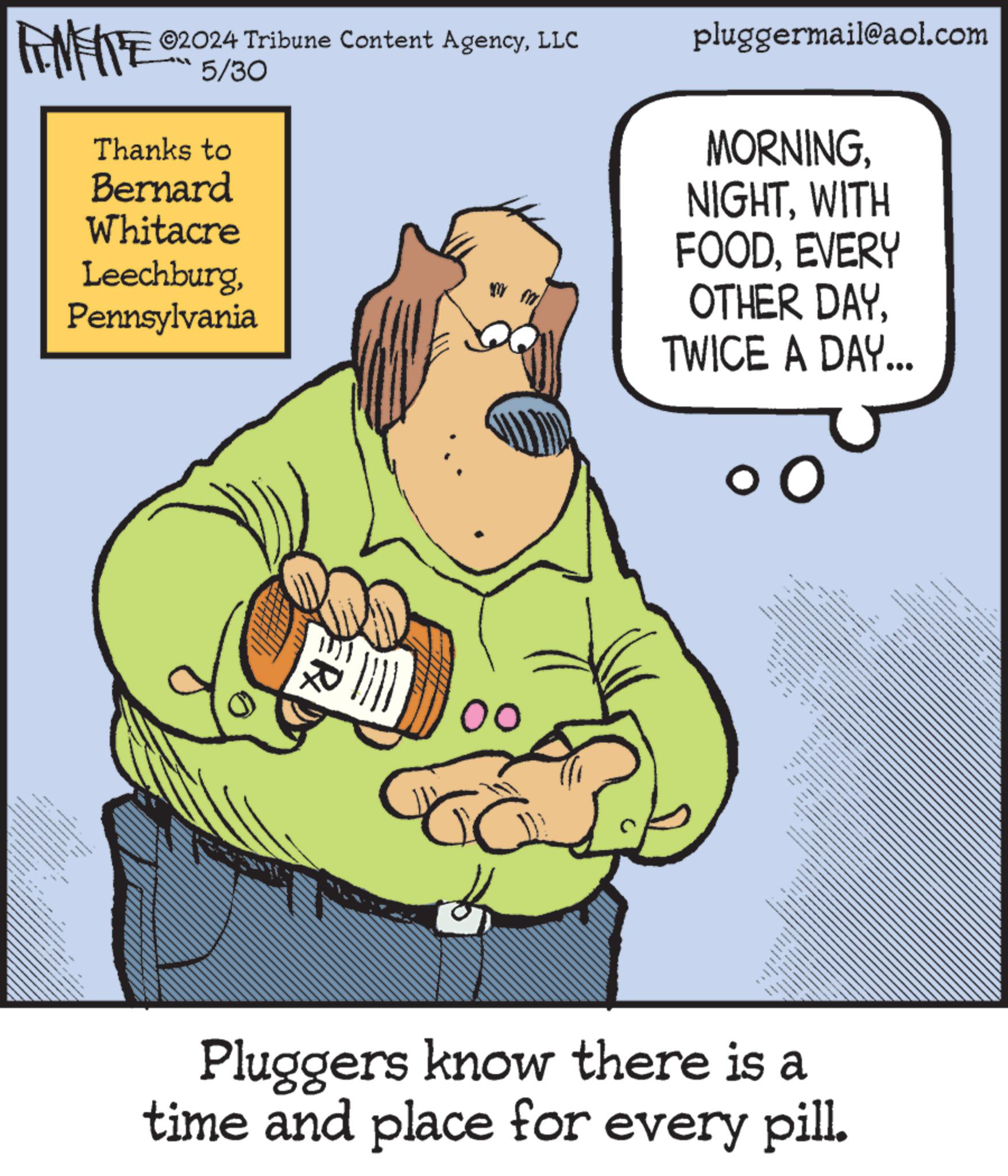 Pleased OCR: ©2024 Tribune Content AgencyLLC FENFITE 05/30 Thanks to Bernard Whitacre LeechburgPennsylvania pluggermail@aol.com MORNINGNIGHT. WITH FOODEVERY OTHER DAYTWICE A DAY... ER 00 www Pluggers know there is a time and place for every pill. © 2024 Tribune Content AgencyLLC FENFITE 05/30 Thanks to Bernard Whitacre LeechburgPennsylvania pluggermail@aol.com MORNINGNIGHT . WITH FOODEVERY OTHER DAYTWICE A DAY ... ER 00 www Pluggers know there is a time and place for every pill .