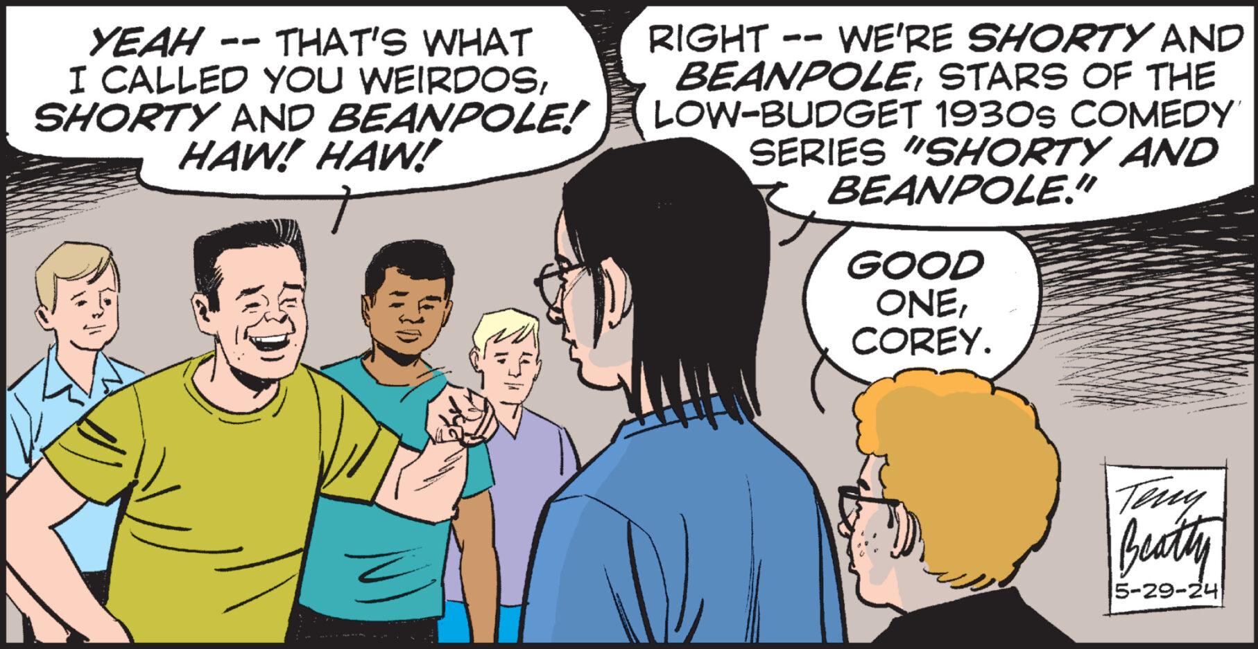 Font OCR: YEAH - -- THAT'S WHAT RIGHT -- I CALLED YOU WEIRDOSSHORTY AND BEANPOLE! HAW! HAW! WE'RE SHORTY AND BEANPOLESTARS OF THE LOW-BUDGET 1930s COMEDY SERIES "SHORTY AND BEANPOLE." GOOD ONECOREY. Teny Beatty 5-29-24 YEAH - -- THAT'S WHAT RIGHT -- I CALLED YOU WEIRDOSSHORTY AND BEANPOLE ! HAW ! HAW ! WE'RE SHORTY AND BEANPOLESTARS OF THE LOW - BUDGET 1930s COMEDY SERIES " SHORTY AND BEANPOLE . " GOOD ONECOREY . Teny Beatty 5-29-24