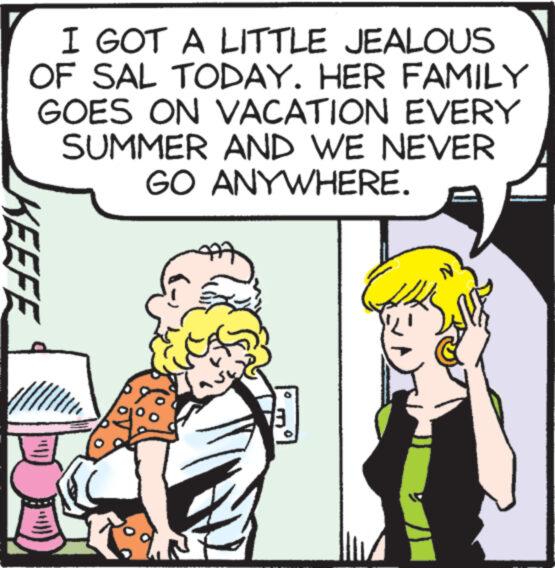 Font OCR: I GOT A LITTLE JEALOUS OF SAL TODAY. HER FAMILY GOES ON VACATION EVERY SUMMER AND WE NEVER GO ANYWHERE. KEEFE I GOT A LITTLE JEALOUS OF SAL TODAY . HER FAMILY GOES ON VACATION EVERY SUMMER AND WE NEVER GO ANYWHERE . KEEFE