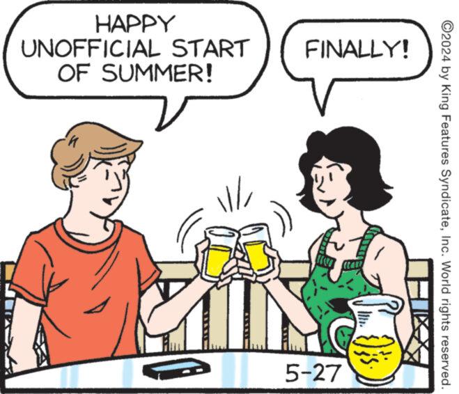 Happy OCR: 2024 by King Features SyndicateInc. World rights reserved. HAPPY UNOFFICIAL START OF SUMMER! FINALLY! ? 711 }); 5-27 2024 by King Features SyndicateInc. World rights reserved . HAPPY UNOFFICIAL START OF SUMMER ! FINALLY ! ? 711 } ) ; 5-27