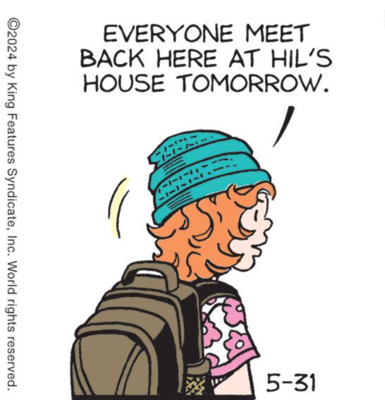 Fictional character OCR: EVERYONE MEET BACK HERE AT HIL'S HOUSE TOMORROW. ©2024 by King Features SyndicateInc. World rights reserved. 5-31 EVERYONE MEET BACK HERE AT HIL'S HOUSE TOMORROW . © 2024 by King Features SyndicateInc. World rights reserved . 5-31