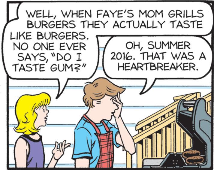 Line OCR: WELLWHEN FAYE'S MOM GRILLS BURGERS THEY ACTUALLY TASTE LIKE BURGERS. NO ONE EVER SAYS“DO I TASTE GUM?" OHSUMMER 2016. THAT WAS A HEARTBREAKER. WELLWHEN FAYE'S MOM GRILLS BURGERS THEY ACTUALLY TASTE LIKE BURGERS . NO ONE EVER SAYS“ DO I TASTE GUM ? " OHSUMMER 2016. THAT WAS A HEARTBREAKER .