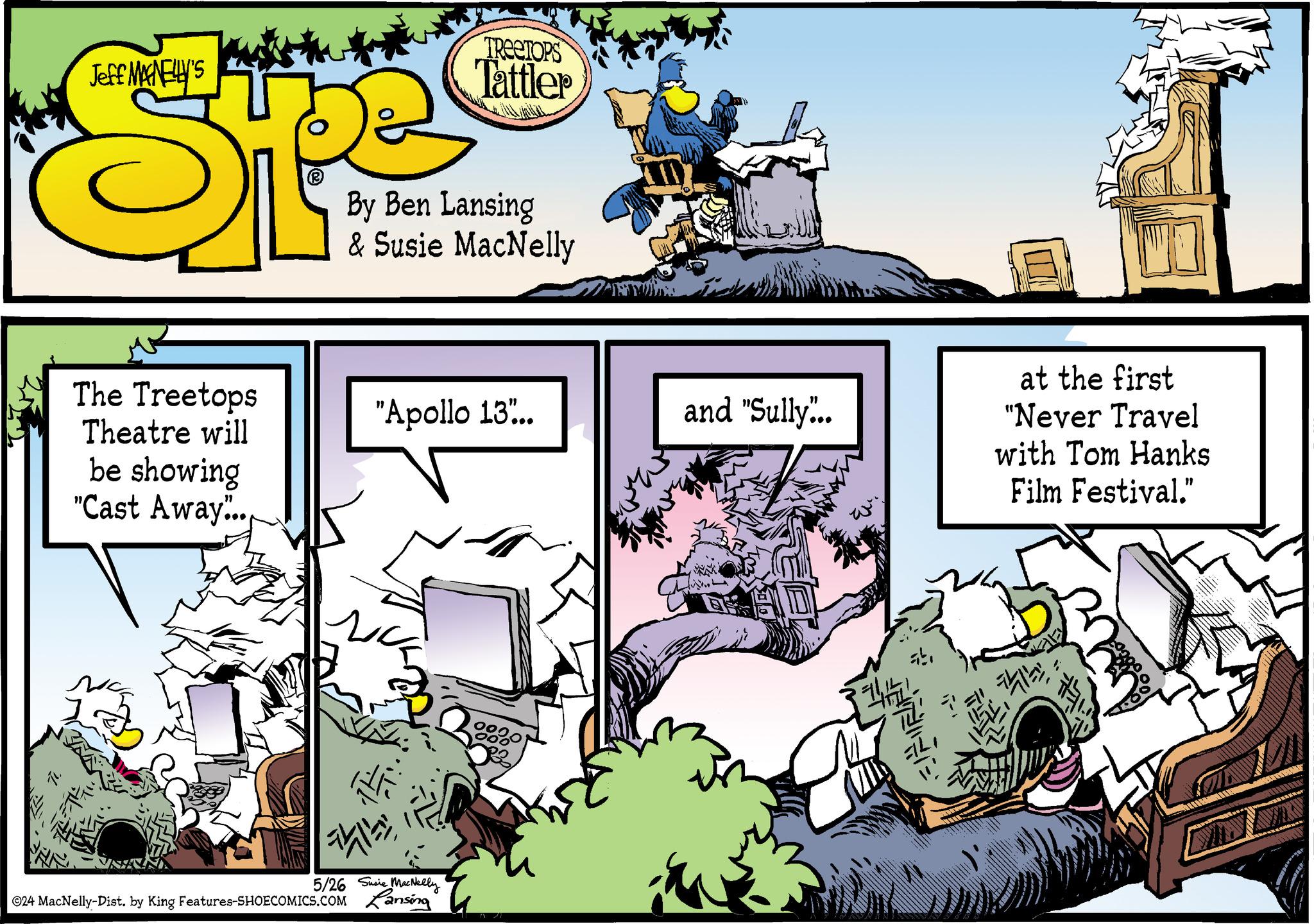 Comics OCR: Jeff MANELLY'S The Treetops Theatre will be showing "Cast Away".. TREETOPS Tattler By Ben Lansing & Susie MacNelly "Apollo 13".. and "Sully... 5/26 Susie MacNeely ©24 MacNelly-Dist. by King Features-SHOECOMICS.COM Lansing at the first "Never Travel with Tom Hanks Film Festival." ? Jeff MANELLY'S The Treetops Theatre will be showing " Cast Away " .. TREETOPS Tattler By Ben Lansing & Susie MacNelly " Apollo 13 " .. and " Sully ... 5/26 Susie MacNeely © 24 MacNelly - Dist . by King Features-SHOECOMICS.COM Lansing at the first " Never Travel with Tom Hanks Film Festival . " ?