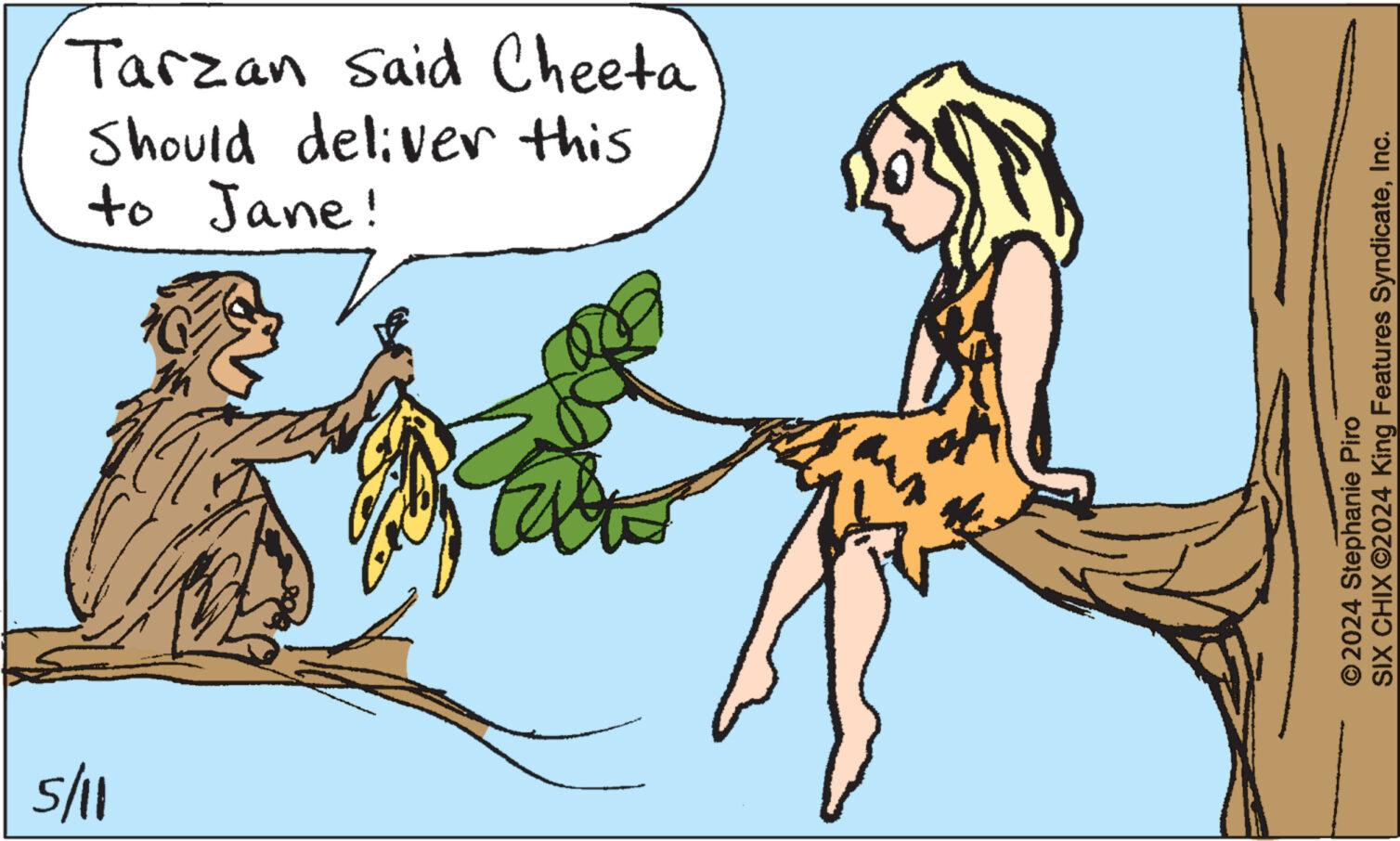 Adaptation OCR: 5/11 Should deliver this Tarzan said Cheeta to Jane! © 2024 Stephanie Piro SIX CHIX ©2024 King Features SyndicateInc. 5/11 Should deliver this Tarzan said Cheeta to Jane ! © 2024 Stephanie Piro SIX CHIX © 2024 King Features Syndicate