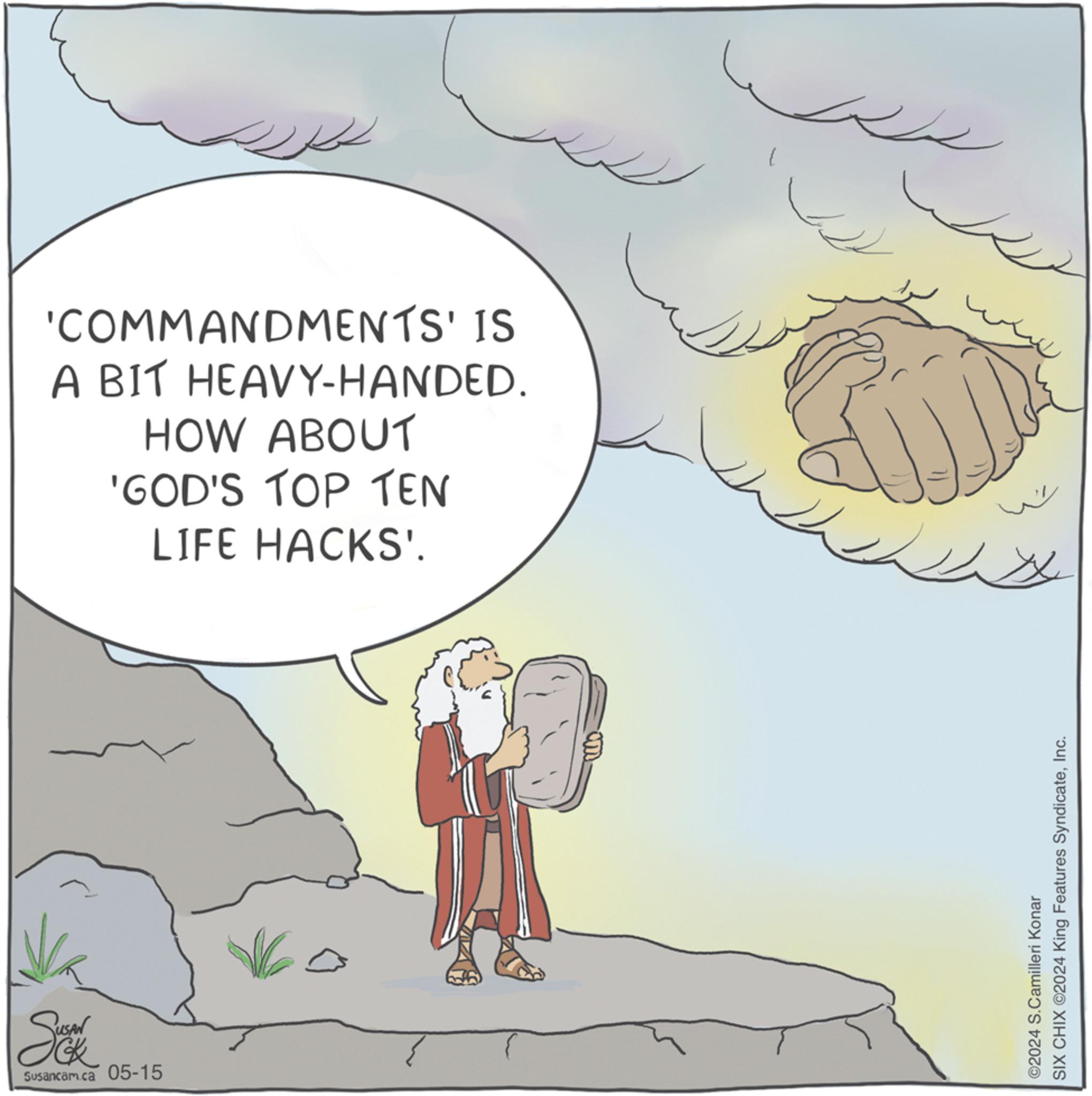 Rectangle OCR: Se Susancam.ca 05-15 'COMMANDMENTS' IS A BIT HEAVY-HANDED. HOW ABOUT 'GOD'S TOP TEN LIFE HACKS'. 2 ©2024 S.Camilleri Konar SIX CHIX ©2024 King Features SyndicateInc. Se Susancam.ca 05-15 ' COMMANDMENTS ' IS A BIT HEAVY - HANDED . HOW ABOUT ' GOD'S TOP TEN LIFE HACKS ' . 2 © 2024 S.Camilleri Konar SIX CHIX © 2024 King Features Syndicate