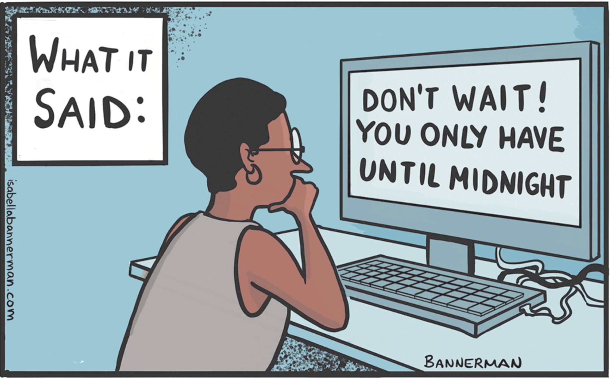 Space bar OCR: WHAT IT SAID: DON'T WAIT! YOU ONLY HAVE UNTIL MIDNIGHT Na sa isabellabannerman.com BANNERMAN WHAT IT SAID : DON'T WAIT ! YOU ONLY HAVE UNTIL MIDNIGHT Na sa isabellabannerman.com BANNERMAN