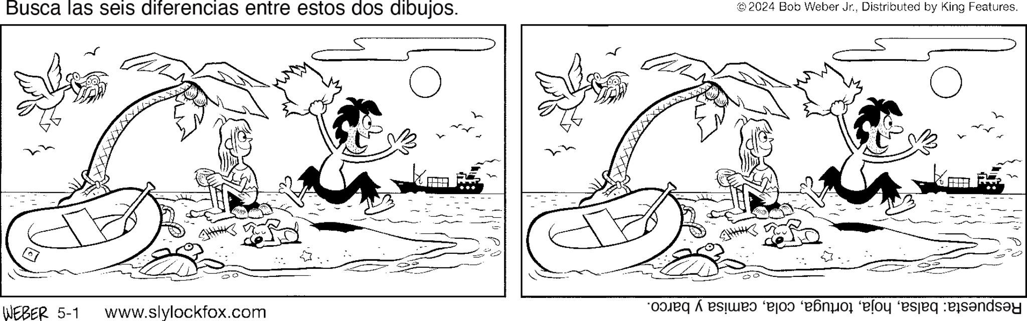 Art OCR: Busca las seis diferencias entre estos dos dibujos. 2024 Bob Weber Jr.Distributed by King Features. WEBER 5-1 www.slylockfox.com 5443 “o?eq esime? ‘ejo? ‘e?nior ‘e?oy ‘esseq des?nds?y Busca las seis diferencias entre estos dos dibujos . 2024 Bob Weber Jr.Distributed by King Features . WEBER 5-1 www.slylockfox.com 5443 “ o?eq esime? ‘ ejo? ‘ e?nior ‘ e?oy ‘ esseq des?nds?y