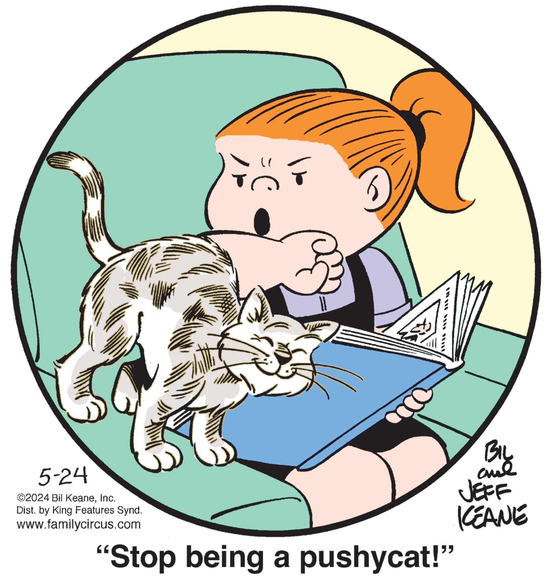 Circle OCR: 5-24 ©2024 Bil KeaneInc. Dist. by King Features Synd. www.familycircus.com " "Stop being a pushycat!" ***** **** ***ui BIL JEFF KCEANE 5-24 © 2024 Bil KeaneInc. Dist . by King Features Synd . www.familycircus.com " " Stop being a pushycat ! " ***** **** *** ui BIL JEFF KCEANE