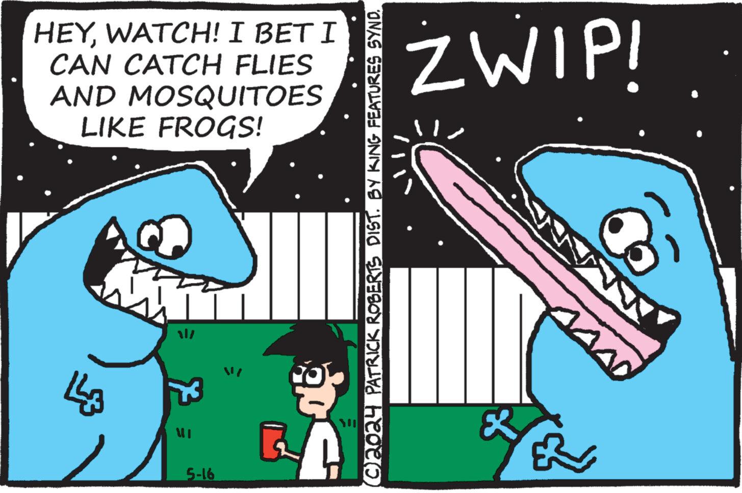 Sharing OCR: ??? HEYWATCH! I BET I CAN CATCH FLIES AND MOSQUITOES LIKE FROGS! ? 5-16 |/ (©2024 PATRICK ROBERTS DIST. BY KING FEATURES SYND. & ZWIP! ??? HEYWATCH ! I BET I CAN CATCH FLIES AND MOSQUITOES LIKE FROGS ! ? 5-16 | / ( © 2024 PATRICK ROBERTS DIST . BY KING FEATURES SYND . & ZWIP !