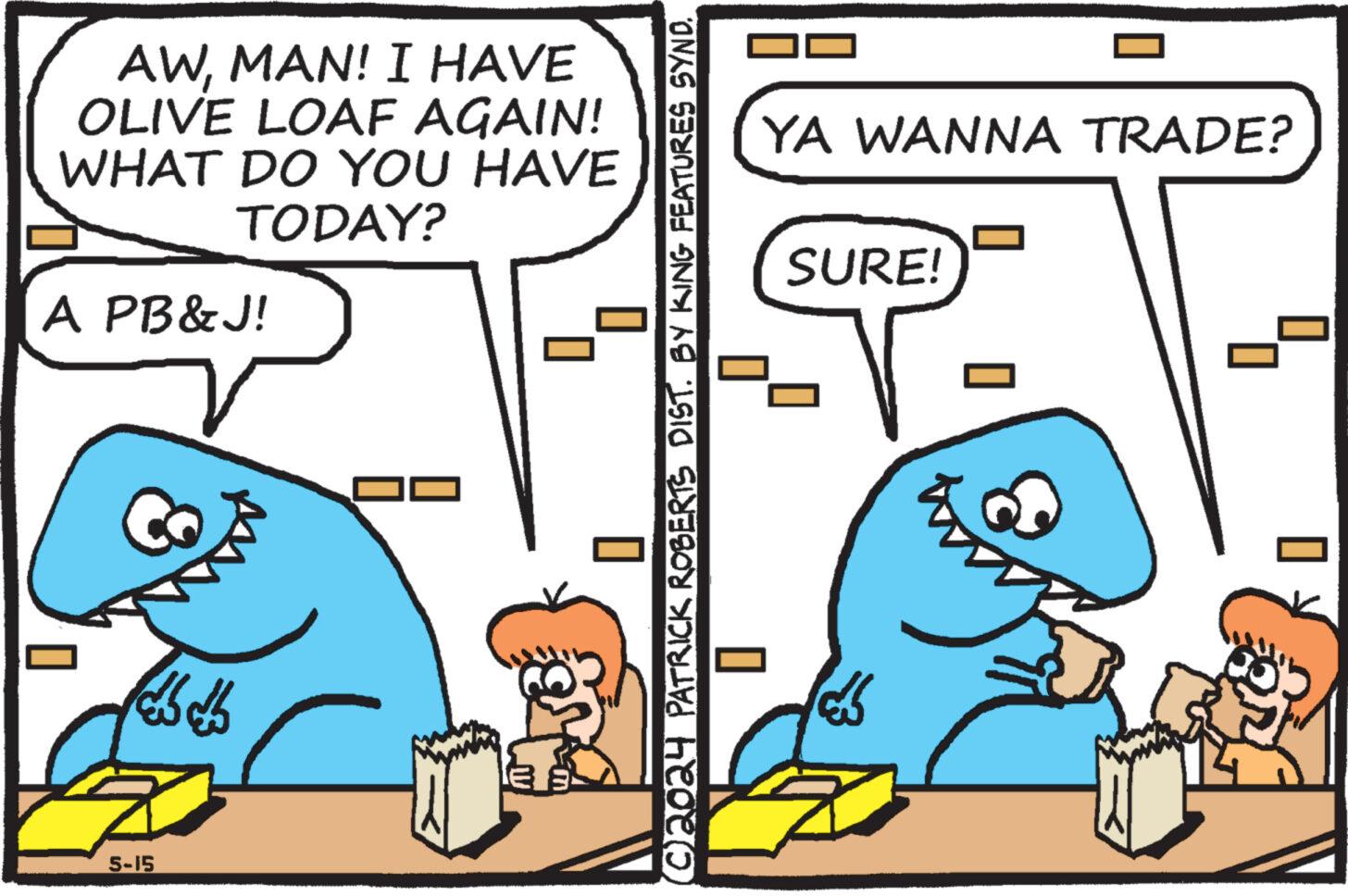 Sharing OCR: AWMAN! I HAVE OLIVE LOAF AGAIN! WHAT DO YOU HAVE TODAY? A PB&J! 5-15 m © 2024 PATRICK ROBERTS DIST. BY KING FEATURES SYND. YA WANNA TRADE? SURE! AWMAN ! I HAVE OLIVE LOAF AGAIN ! WHAT DO YOU HAVE TODAY ? A PB & J ! 5-15 m © 2024 PATRICK ROBERTS DIST . BY KING FEATURES SYND . YA WANNA TRADE ? SURE !