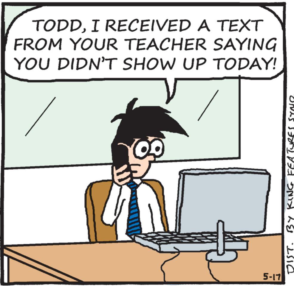 Art OCR: TODDI RECEIVED A TEXT FROM YOUR TEACHER SAYING YOU DIDN'T SHOW UP TODAY! 5-17 DIST. BY KING Features TODDI RECEIVED A TEXT FROM YOUR TEACHER SAYING YOU DIDN'T SHOW UP TODAY ! 5-17 DIST . BY KING Features