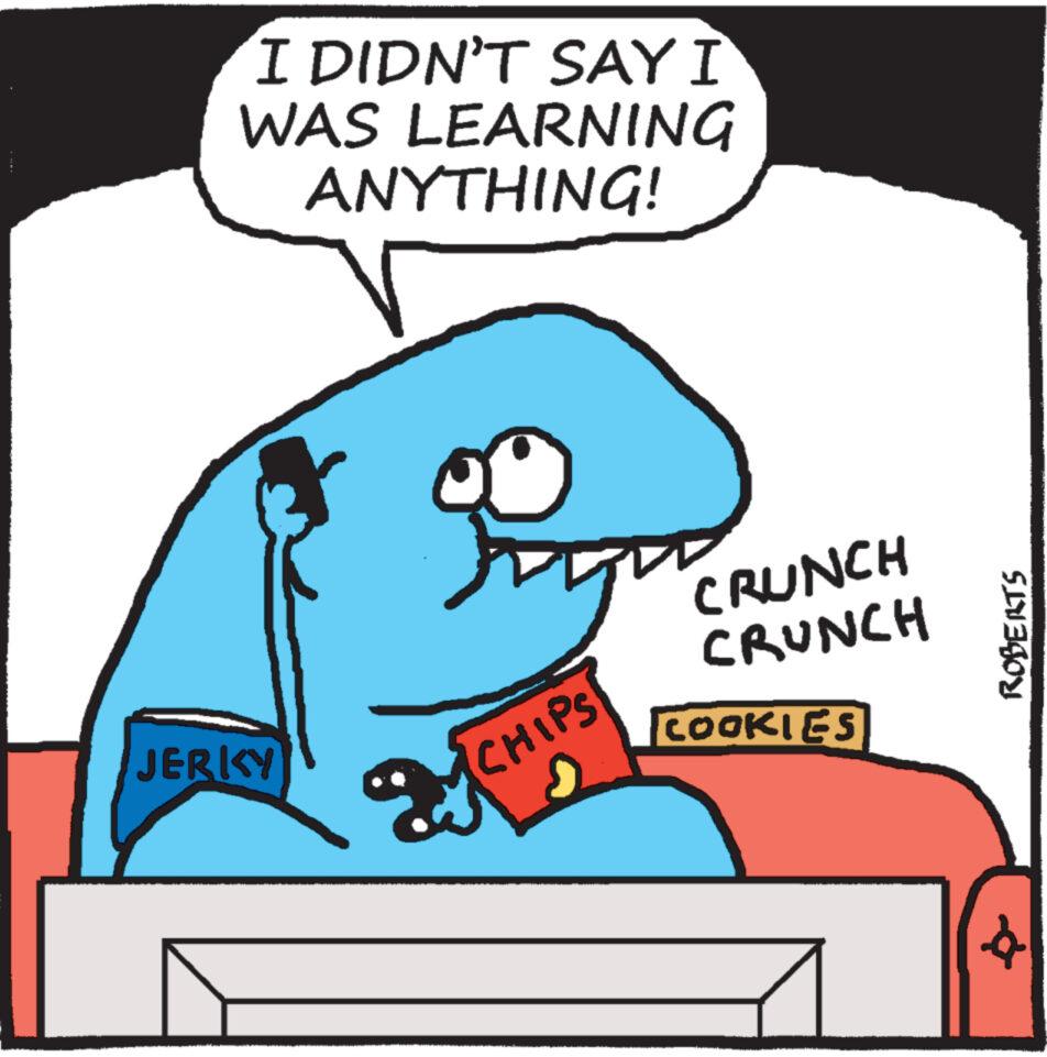 Font OCR: I DIDN'T SAY I WAS LEARNING ANYTHING! CRUNCH CRUNCH JERKY CHIPS COOKIES ROBERTS I DIDN'T SAY I WAS LEARNING ANYTHING ! CRUNCH CRUNCH JERKY CHIPS COOKIES ROBERTS