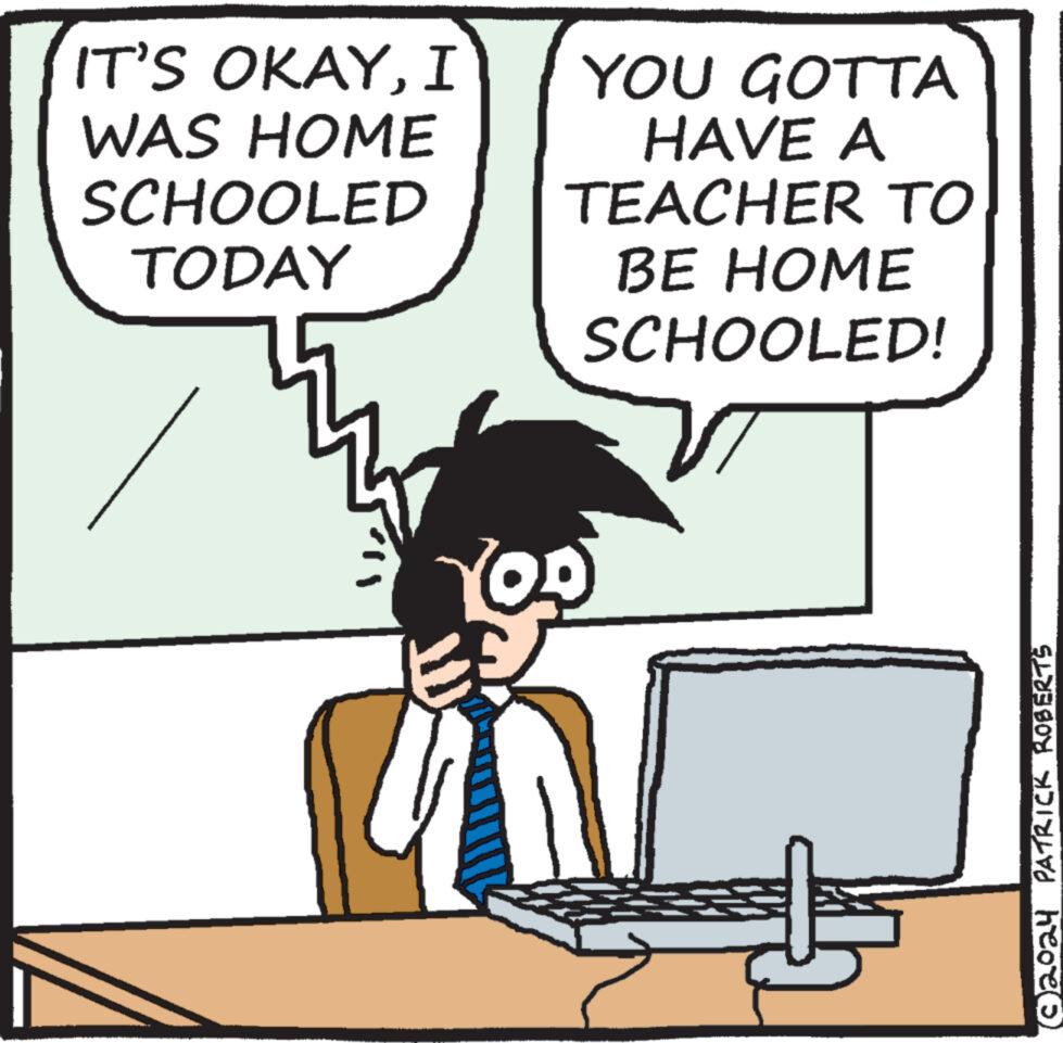 Illustration OCR: IT'S OKAYI WAS HOME SCHOOLED TODAY YOU GOTTA HAVE A TEACHER TO BE HOME SCHOOLED! © 2024 PATRICK ROBERTS IT'S OKAYI WAS HOME SCHOOLED TODAY YOU GOTTA HAVE A TEACHER TO BE HOME SCHOOLED ! © 2024 PATRICK ROBERTS