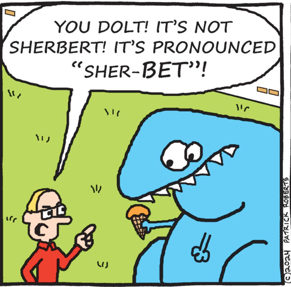 Line OCR: ? YOU DOLT! IT'S NOT SHERBERT! IT'S PRONOUNCED "SHER-BET"! " " { = (!) éb (C 2024 PATRICK ROBERTS ? YOU DOLT ! IT'S NOT SHERBERT ! IT'S PRONOUNCED " SHER - BET " ! " " { = ( ! ) éb ( C 2024 PATRICK ROBERTS