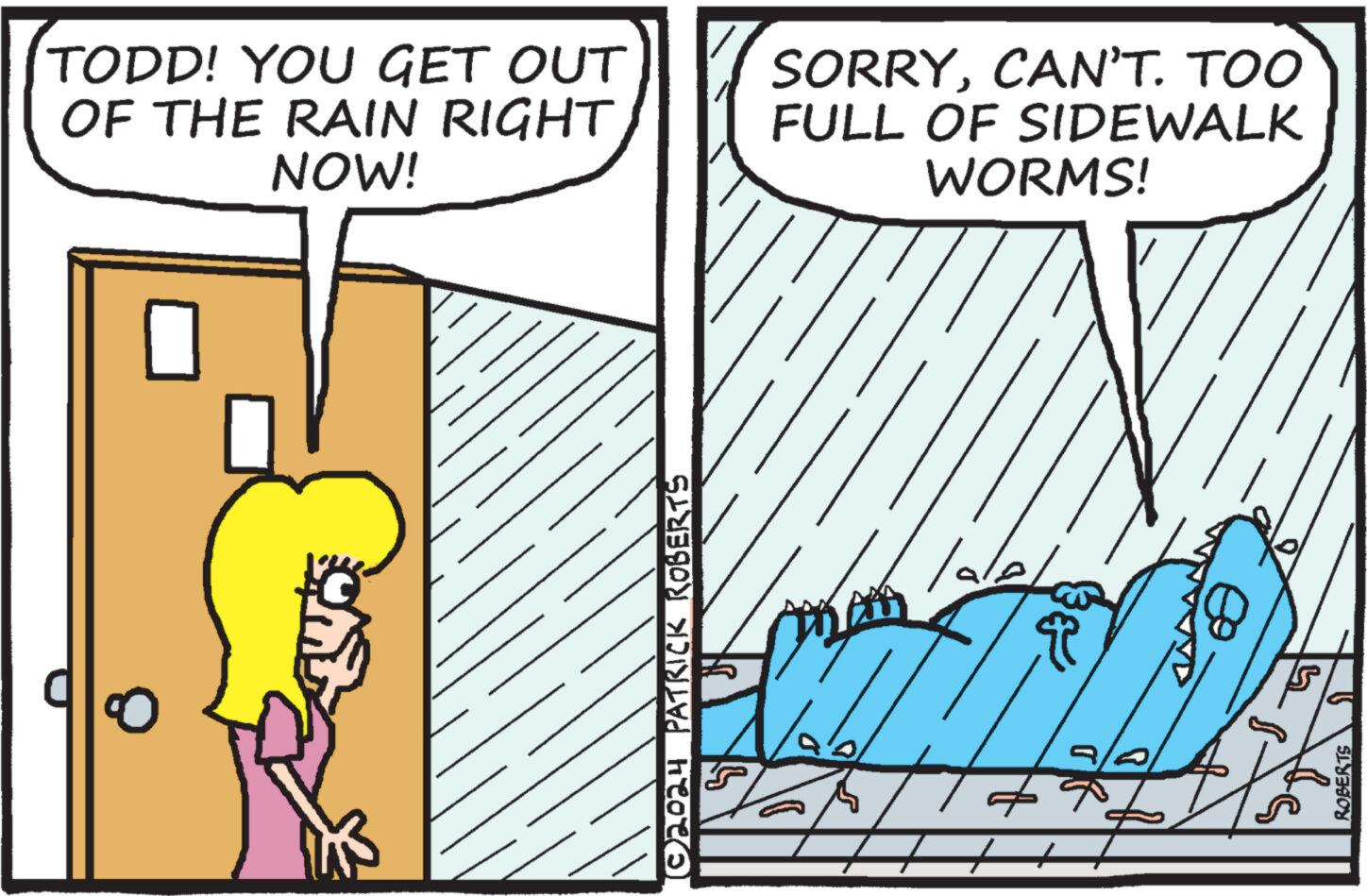 Sharing OCR: TODD! YOU GET OUT OF THE RAIN RIGHT NOW! SORRYCAN'T. TOO FULL OF SIDEWALK WORMS! (©2024 PATRICK ROBERTS ROBERTS TODD ! YOU GET OUT OF THE RAIN RIGHT NOW ! SORRYCAN'T . TOO FULL OF SIDEWALK WORMS ! ( © 2024 PATRICK ROBERTS ROBERTS