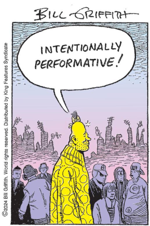 Rectangle OCR: ©2024 Bill Griffith. World rights reserved. Distributed by King Features Syndicate BILL GRIFFITH PERFORMATIVE! INTENTIONALLY © 2024 Bill Griffith . World rights reserved . Distributed by King Features Syndicate BILL GRIFFITH PERFORMATIVE ! INTENTIONALLY