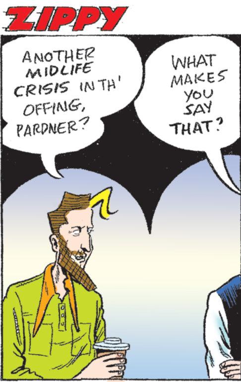 Art OCR: ZIPPY ANOTHER MIDLIFE CRISIS IN TH' OFFINGPARDNER? WHAT MAKES You SAY THAT? ZIPPY ANOTHER MIDLIFE CRISIS IN TH ' OFFINGPARDNER ? WHAT MAKES You SAY THAT ?