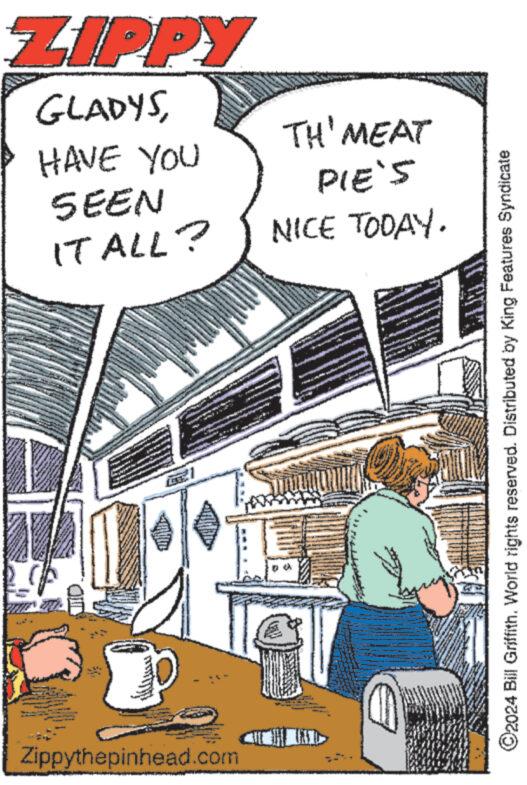 Art OCR: ZIPPY GLADYSHAVE YOU SEEN TH' MEAT PIE'S IT ALL? NICE TODAY. Zippythepinhead.com ©2024 Bill Griffith. World rights reserved. Distributed by King Features Syndicate ZIPPY GLADYSHAVE YOU SEEN TH ' MEAT PIE'S IT ALL ? NICE TODAY . Zippythepinhead.com © 2024 Bill Griffith . World rights reserved . Distributed by King Features Syndicate