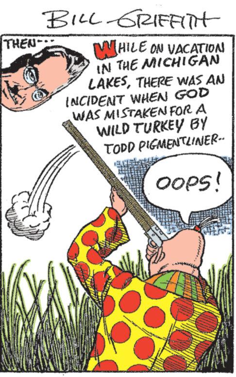 Illustration OCR: THEN-- BILL GRIFFITH WHILE ON VACATION IN THE MICHIGAN LAKESTHERE WAS AN INCIDENT WHEN GOD WAS MISTAKEN FOR A WILD TURKEY BY TODD PIGMENTLINER- OOPS! THEN-- BILL GRIFFITH WHILE ON VACATION IN THE MICHIGAN LAKESTHERE WAS AN INCIDENT WHEN GOD WAS MISTAKEN FOR A WILD TURKEY BY TODD PIGMENTLINER- OOPS !