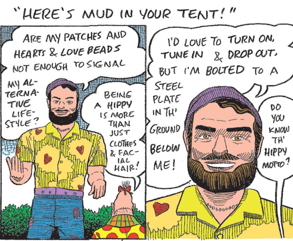Line OCR: "HERE'S MUD IN YOUR TENT!' ARE MY PATCHES AND HEARTS & LOVE BEADS NOT ENOUGH TO SIGNAL MY AL- TERNA- TIVE LIFE- STYLE? 10 BEING A HIPPY 15 MORE THAN " I'D LOVE TO TURN ONTUNE IN & DROP OUT. BUT I'M BOLTED TO A STEEL PLATE IN TH' DO JUST GROUND You KNOW CLOTHES & FAC- BELOW TH' IAL HIPPY HAIR! ME! MOTTO? 3660000 7 " HERE'S MUD IN YOUR TENT ! ' ARE MY PATCHES AND HEARTS & LOVE BEADS NOT ENOUGH TO SIGNAL MY AL- TERNA- TIVE LIFE- STYLE ? 10 BEING A HIPPY 15 MORE THAN " I'D LOVE TO TURN ONTUNE IN & DROP OUT . BUT I'M BOLTED TO A STEEL PLATE IN TH ' DO JUST GROUND You KNOW CLOTHES & FAC- BELOW TH ' IAL HIPPY HAIR ! ME ! MOTTO ? 3660000 7