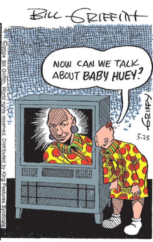 Comics OCR: C2024 Bill Griffith. World rights reserved. Distributed by King Features Syndicate +11221297718 NOW CAN WE TALK ABOUT BABY HUEY? GRIFFY 5.25 C2024 Bill Griffith . World rights reserved . Distributed by King Features Syndicate +11221297718 NOW CAN WE TALK ABOUT BABY HUEY ? GRIFFY 5.25