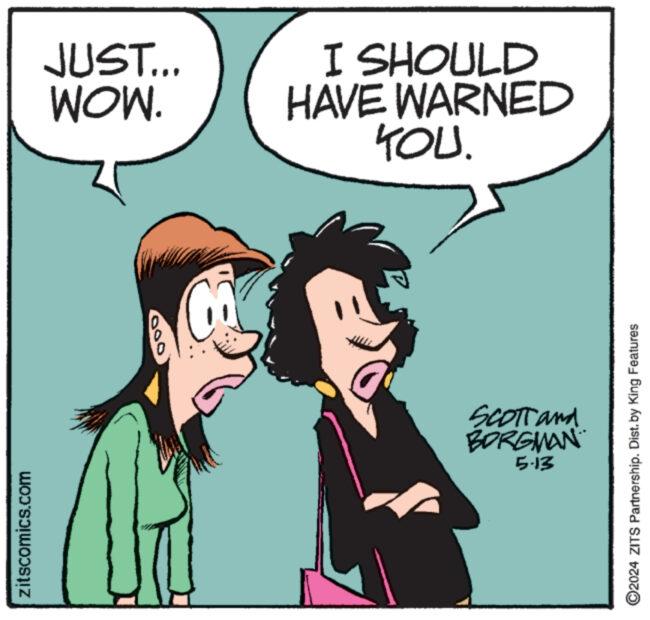 Gesture OCR: zitscomics.com JUST... WOW. 000 I SHOULD HAVE WARNED YOU. SCOTTand BORGMAN 5.13 2024 ZITS Partnership. Dist. by King Features zitscomics.com JUST ... WOW . 000 I SHOULD HAVE WARNED YOU . SCOTTand BORGMAN 5.13 2024 ZITS Partnership . Dist . by King Features