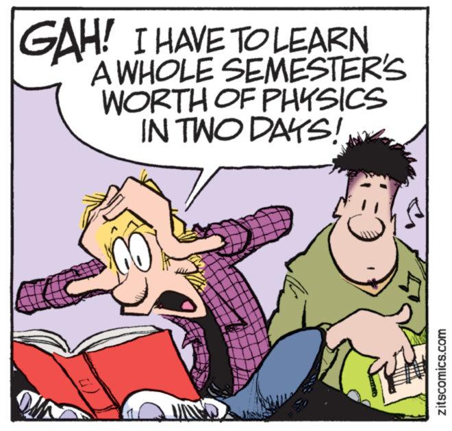 Thumb OCR: GAH! I HAVE TO LEARN A WHOLE SEMESTER'S WORTH OF PHYSICS IN TWO DAYS! zitscomics.com GAH ! I HAVE TO LEARN A WHOLE SEMESTER'S WORTH OF PHYSICS IN TWO DAYS ! zitscomics.com