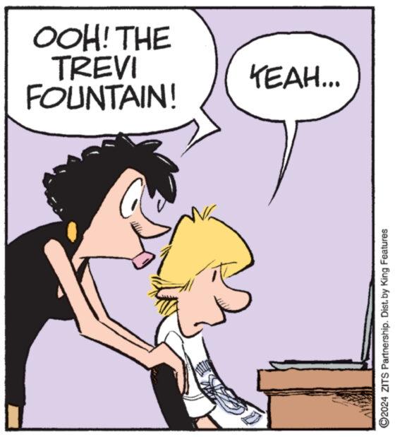 Art OCR: FOUNTAIN! TREVI OOH! THE YEAH... ©2024 ZITS Partnership. Dist. by King Features FOUNTAIN ! TREVI OOH ! THE YEAH ... © 2024 ZITS Partnership . Dist . by King Features