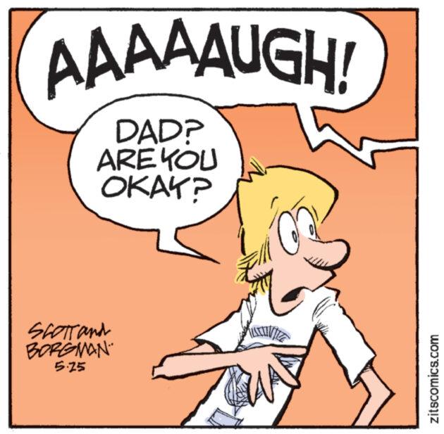 Pleased OCR: AAAAAUGH! DAD? ARE YOU OKAY? SCOTT and BORGMAN 5.25 zitscomics.com AAAAAUGH ! DAD ? ARE YOU OKAY ? SCOTT and BORGMAN 5.25 zitscomics.com