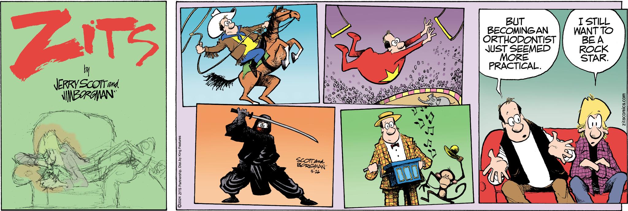 Comics OCR: ZITS JERRY SCOTT and JIMBORGMAN ©2024 ZITS Partnership. Dist. by King Features 00 SCOTTand BORGMAN 5.26 200 BUT BECOMING AN ORTHODONTIST JUST SEEMED MORE PRACTICAL. I STILL WANT TO BE A ROCK STAR. C3 zitscomics.com ZITS JERRY SCOTT and JIMBORGMAN © 2024 ZITS Partnership . Dist . by King Features 00 SCOTTand BORGMAN 5.26 200 BUT BECOMING AN ORTHODONTIST JUST SEEMED MORE PRACTICAL . I STILL WANT TO BE A ROCK STAR . C3 zitscomics.com