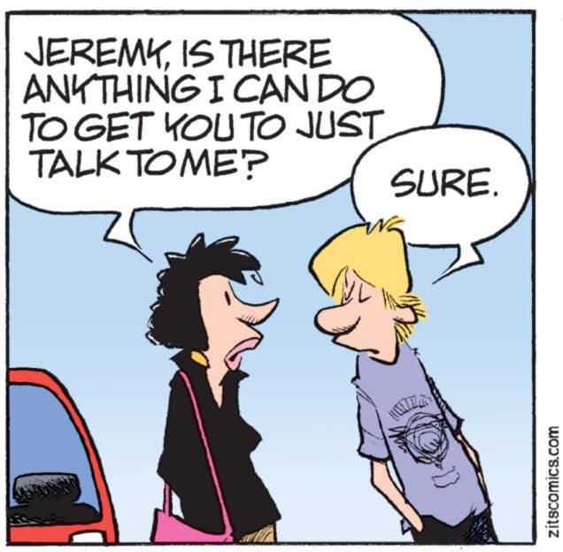 Fictional character OCR: JEREMYIS THERE ANYTHING I CAN DO TO GET YOU TO JUST TALK TO ME? SURE. zitscomics.com JEREMYIS THERE ANYTHING I CAN DO TO GET YOU TO JUST TALK TO ME ? SURE . zitscomics.com