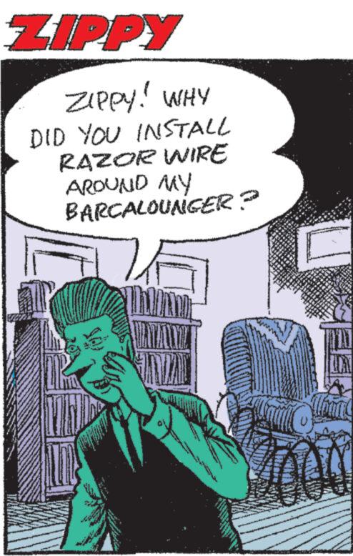 Comic book OCR: ZIPPY ZIPPY! WHY DID YOU INSTALL RAZOR WIRE AROUND MY BARCALOUNGER? ZIPPY ZIPPY ! WHY DID YOU INSTALL RAZOR WIRE AROUND MY BARCALOUNGER ?